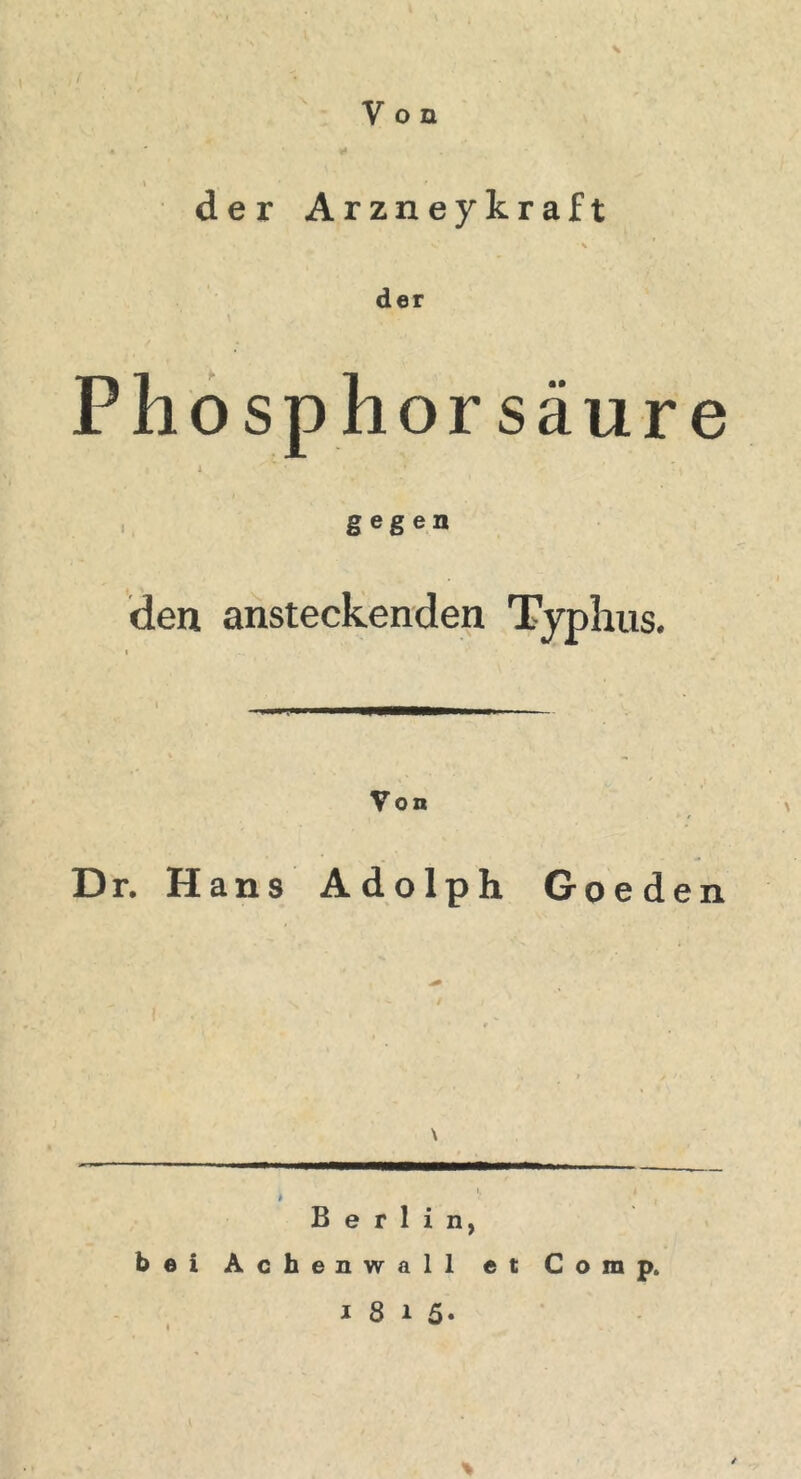 Von der Arzneykraft der Phosphor säure i ' * gegen den ansteckenden Typhus. Von Dr. Hans Adolph Goeden \ i. i Berlin, bei Achenwall et Comp, i 8 i 5« l * %