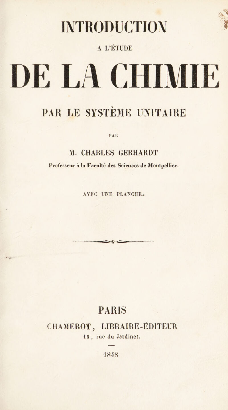 A L’ÉTUDE PAR LE SYSTÈME UNITAIRE M. CHAULES GERHARDT Professeur à la Faculté des Sciences de Montpellier. AVEC TME PLANCHE. PARIS CHAMEROT, LIBRAIRE-ÉDITEUR 13 , rue du Jardinet, J 848