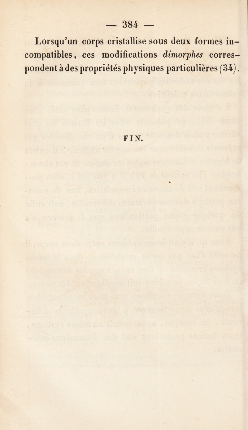 Lorsqu’un corps cristallise sous deux formes in- compatibles , ces modifications dimorphes corres- pondent à des propriétés physiques particulières (34), FIN.