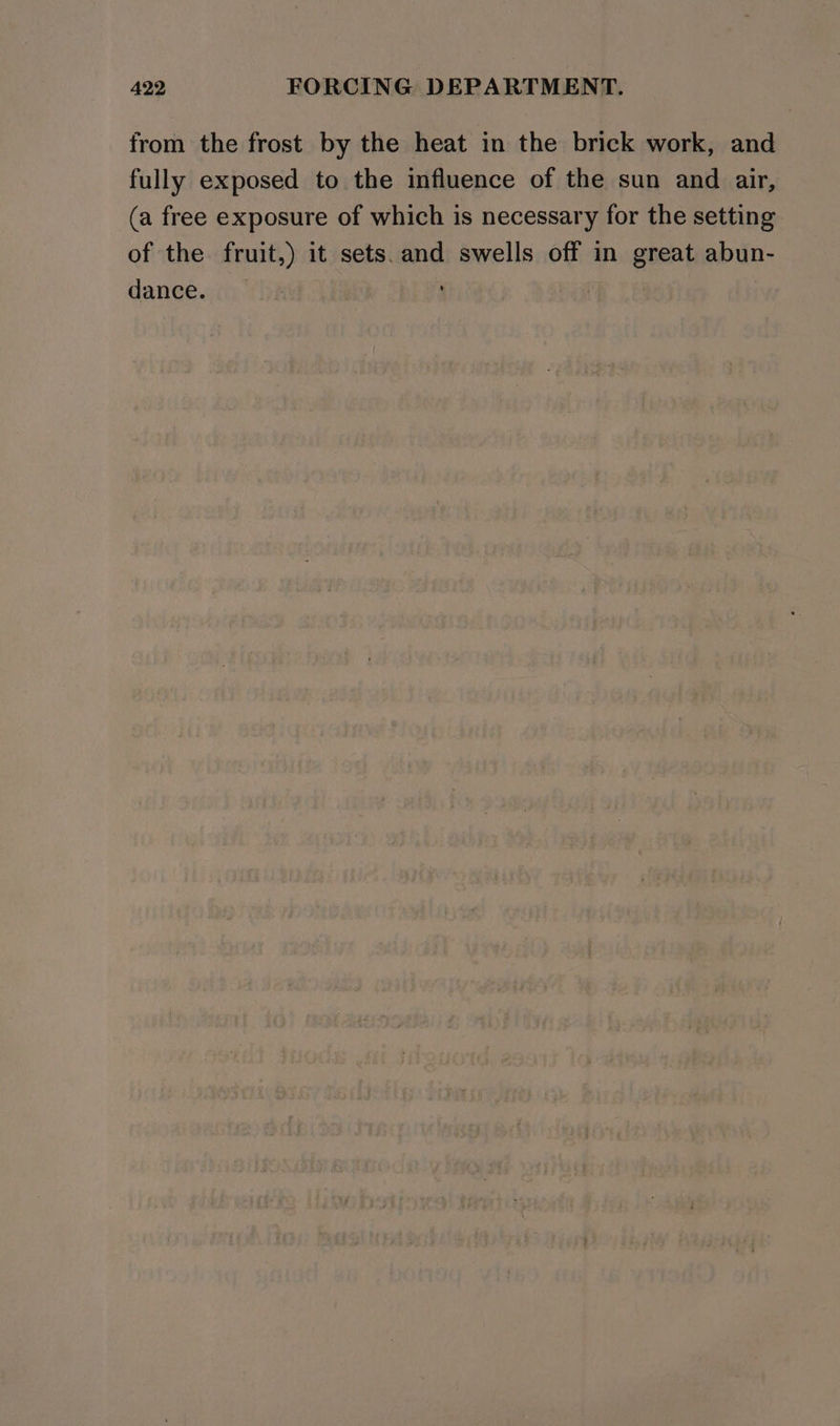 from the frost by the heat in the brick work, and fully exposed to the influence of the sun and air, (a free exposure of which is necessary for the setting of the fruit,) it sets.and swells off in great abun- dance. _