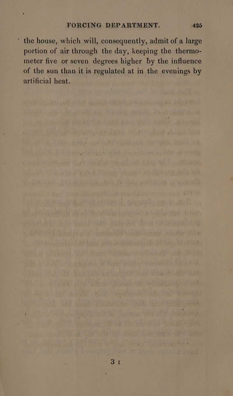 ' the house, which will, consequently, admit of a large portion of air through the day, keeping the thermo- meter five or seven degrees higher by the influence of the sun than it is regulated at in the evenings by artificial heat.