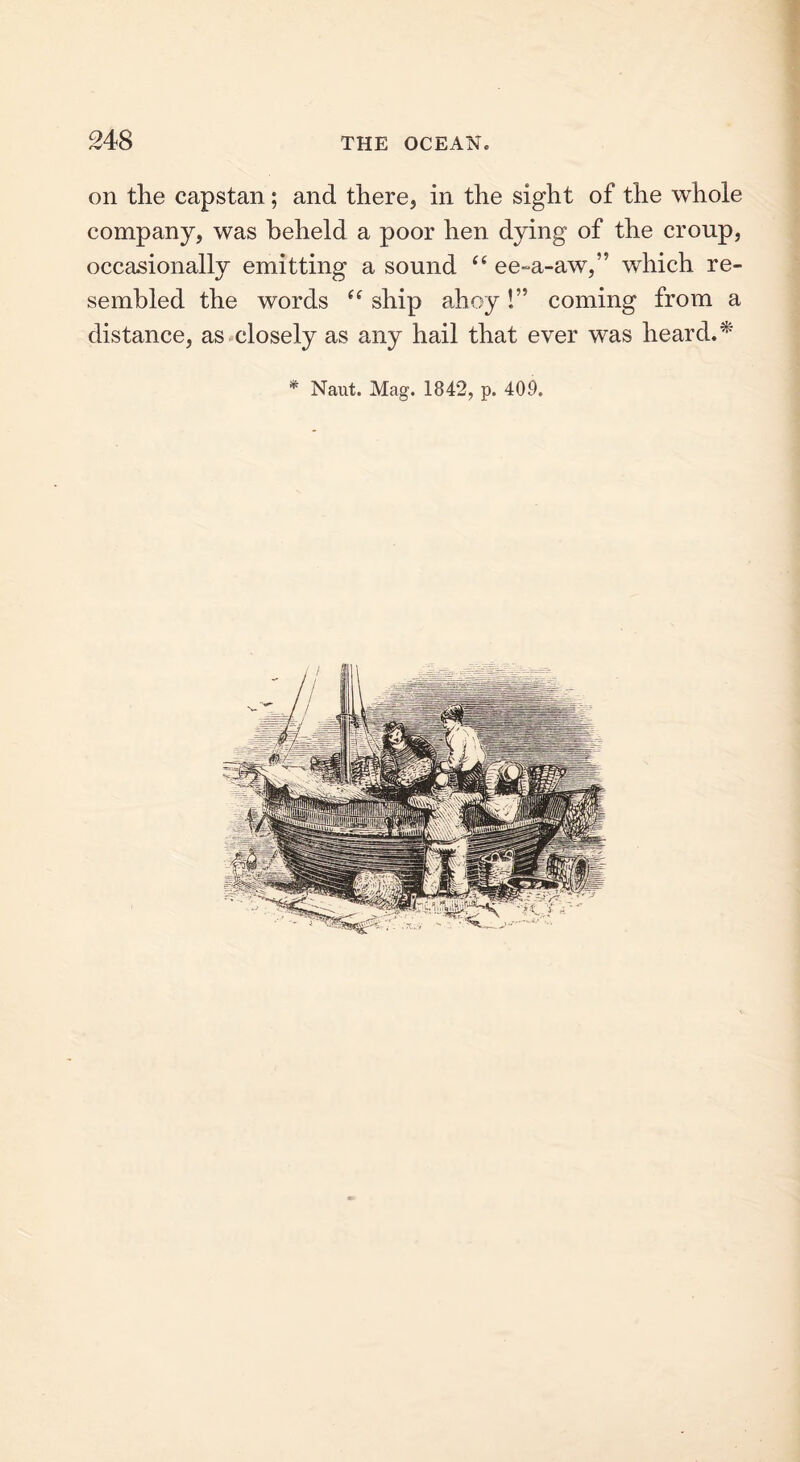 on the capstan; and there, in the sight of the whole company, was beheld a poor hen dying of the croup, occasionally emitting a sound “ ee-a-aw,” which re- sembled the words (( ship ahoy!” coming from a distance, as closely as any hail that ever was heard. *