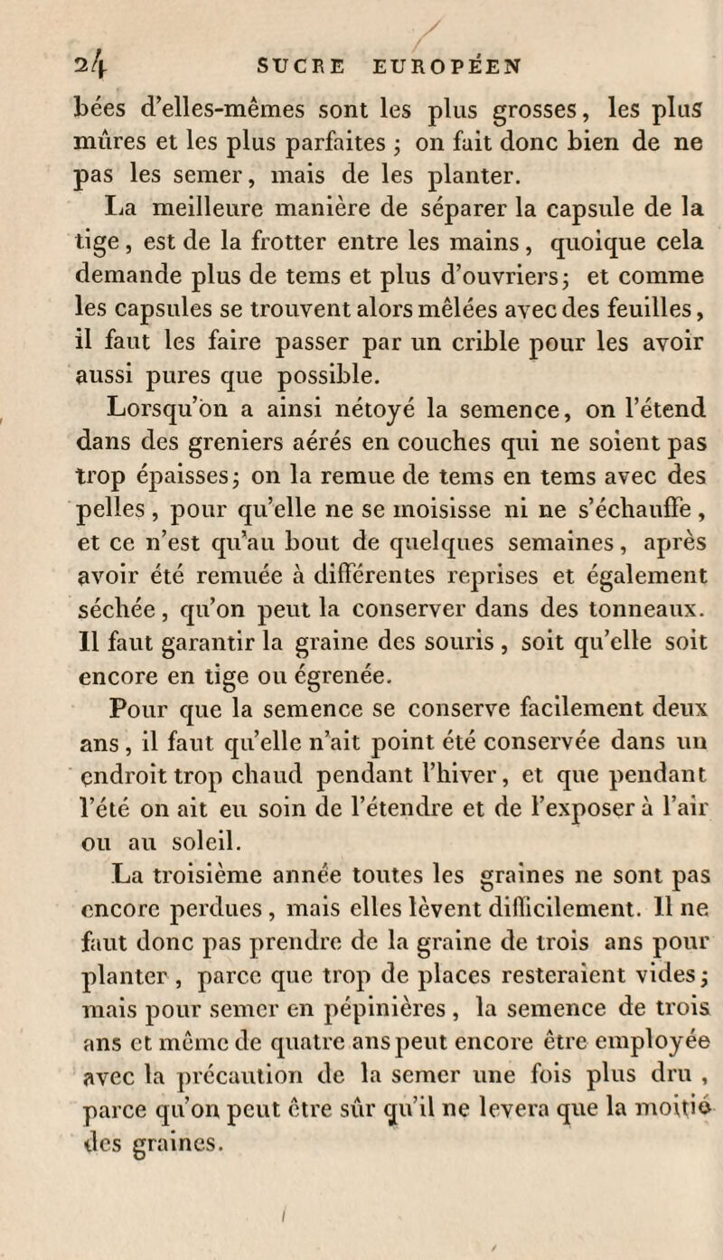 du novel pourront avoir de l’avantage à fabriquer des eaux- de-vie de betteraves; mais comme cet objet peut être in¬ dépendant de la fabrication du sucre de betteraves , et être calculé séparément, je crois ne devoir parler ici que des frais nécessités pour la fabrication du sucre. Getle fabrication elle-même peut être isolée de tous les frais qui ne sont pas rigoureusement nécessaires , et être réduite à ses élémens les plus simples et indispensables. Chaque entrepreneur pourra ensuite facilement faire le calcul des frais que l’administration d’un grand établissement doit nécessairement entraîner, tels que ceux de commis, surveillans , bureaux de comptabilité, et de construction de bàtimens nécessaires , soit pour loger les commis, ou¬ vriers , etc. , etc., soit pour établir les bureaux. On pourra , pour tous les frais, ajouter une somme ronde à celle que j’indiquerai plus bas. Les bàtimens rigoureusement indispensables pour une fabrique de sucre de betteraves sont , i° ceux indiqués dans la [planche IV de l’ouvrage de M. Achard, et mar¬ qués par les lettres A a a a, B, C, D, E, F, M , N. Chacun pourra faire h cette disposition tels change- mens que les localités pourront lui rendre plus avanta¬ geux. En suivant le procédé de défécation par la chaux , on pourra même supprimer le lavoir, comme je l’ai dit à l’ar¬ ticle du lavage des betteraves; mais, si on suit le procédé de M. Achard par l’acide sulfurique , il ne faudrait sup¬ primer ce lavage qu’autant qu’on serait assuré que les terrains qui ont rapporté les betteraves ne sont point, de nature calcaire; car il serait à craindre que la craie qui pourrait encore être adhérente à ces racines, se trouvant délayée dans le suc, ne neutralisât une partie de l’acide sulfurique, et ne diminuât d’autant son action chimique sur le suc de betteraves.