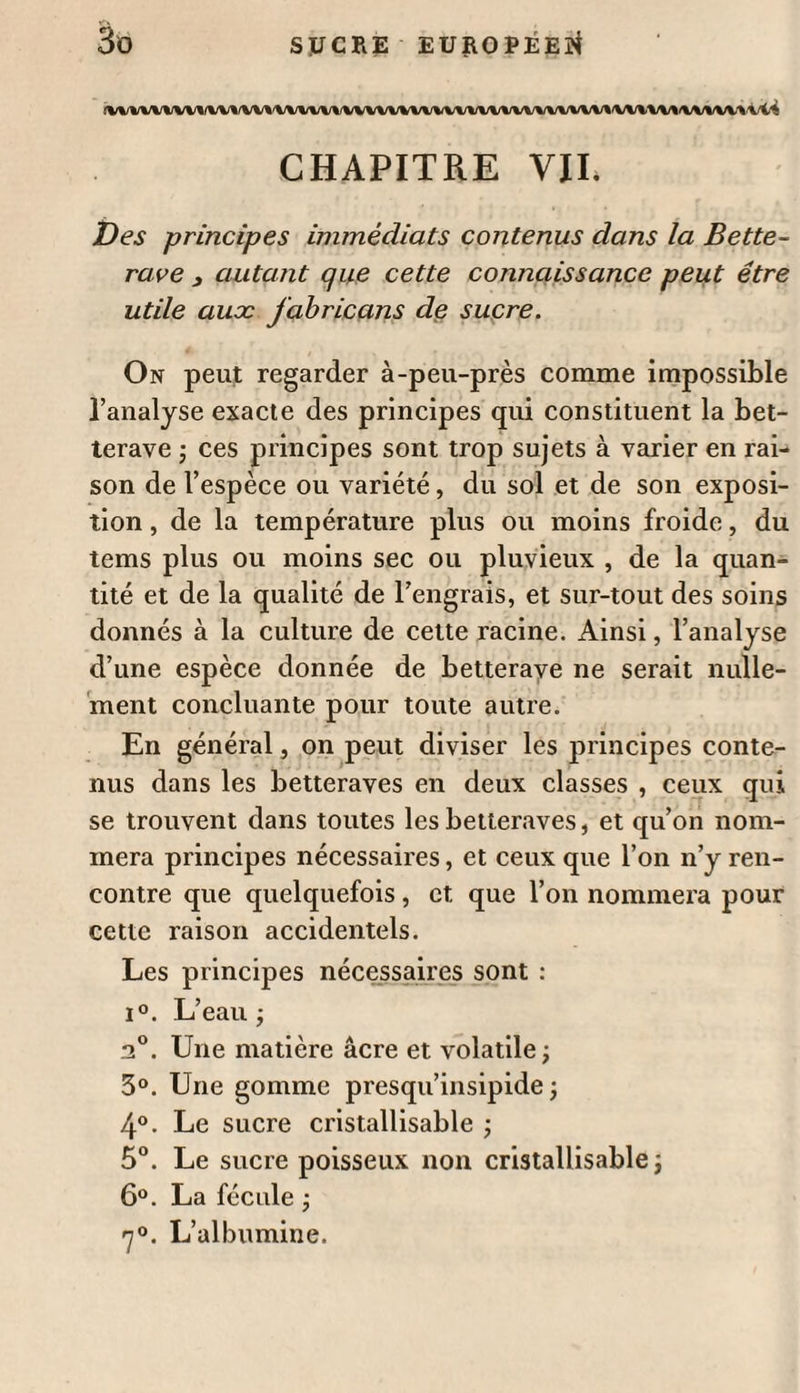 ( *&■■) INSTRUCTION rl o r « •• . » ’ Sur les Procédés à suivre pour l’Extraction du Sucre couteau dans la Racine de Betterave ; Par M. Deyeux. J-je but qu’on s’est proposé en publiant cette instruction a été de donner à ceux qui s’occu¬ peront de l’extraction du sucre de betterave des idées générales sur les manipulations qu’ils devront employer. Ces manipulations sont sans doute susceptibles d’être perfectionnées , l’expérience seule indiquera les changemens qu’il conviendra d’y faire. La culture de la betterave exige des précau¬ tions et des soins exposés avec détail dans l’instruction de mon collègue M. Tessier. Lorsque les racines sont arrivées au terme de leur maturité et de leur grosseur , ce qu’on reconnoît quand les feuilles commencent à se faner et que la plante n’offre plus d’apparence de végétation , on en fait la récolte , et de suite ou enlève le collet de chaque racine avec un