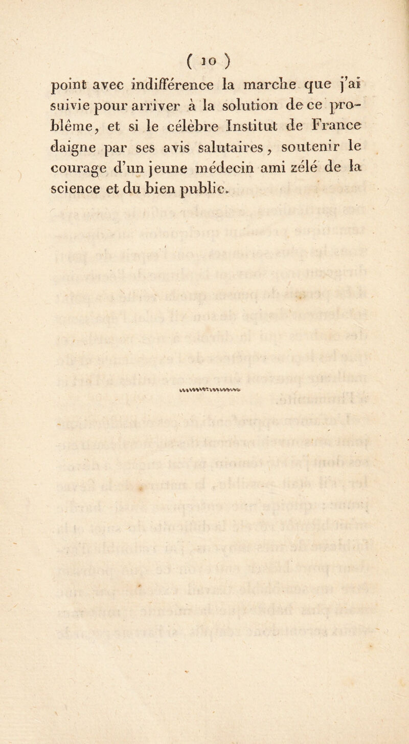 point avec indifFérence la marcîie que j^ai suivie pour arriver à la solution de ce pro- blème, et si le célèbre Institut de France daigne par ses avis salutaires, soutenir le courage d’un jeune médecin ami zélé de la science et du bien public. ; %%\ V W