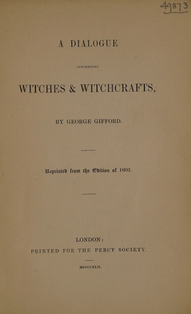 ga id PL al A DIALOGUE CONCERNING WITCHES &amp; WITCHCRAFT, BY GEORGE GIFFORD. Wenrinted from the Evition of 1603. - LONDON: PRINTED FOR THE PERCY SOCIETY. MDCCCXLII.