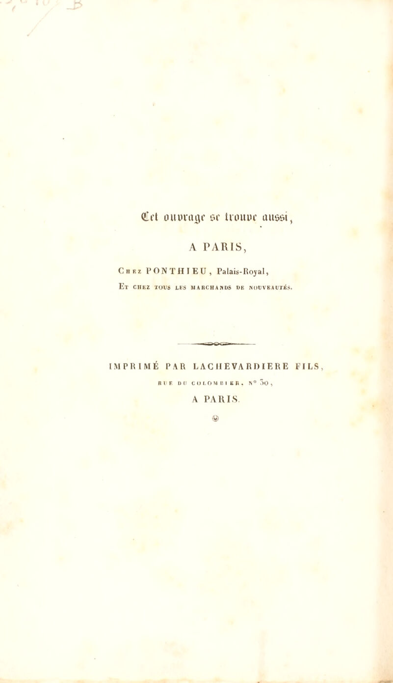 Qii’t ouvrage se trouve aussi, A PARIS, Chez PONTHIEU, Palais-Royal, Et chez tovs les mabchands de noovkautìs. IMPRIMÉ PAR LAC 1IE VA RD 1ERE FILS, BLE DII COLOMBI ER , N ° ÔO , A PARIS ©