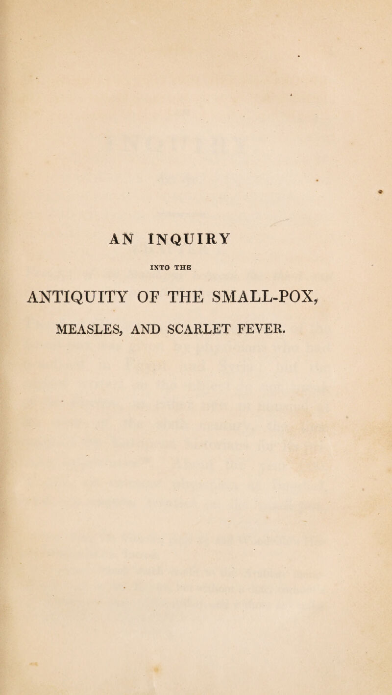 AN INQUIRY INTO THE ANTIQUITY OF THE SMALL-POX, MEASLES, AND SCARLET FEVER,