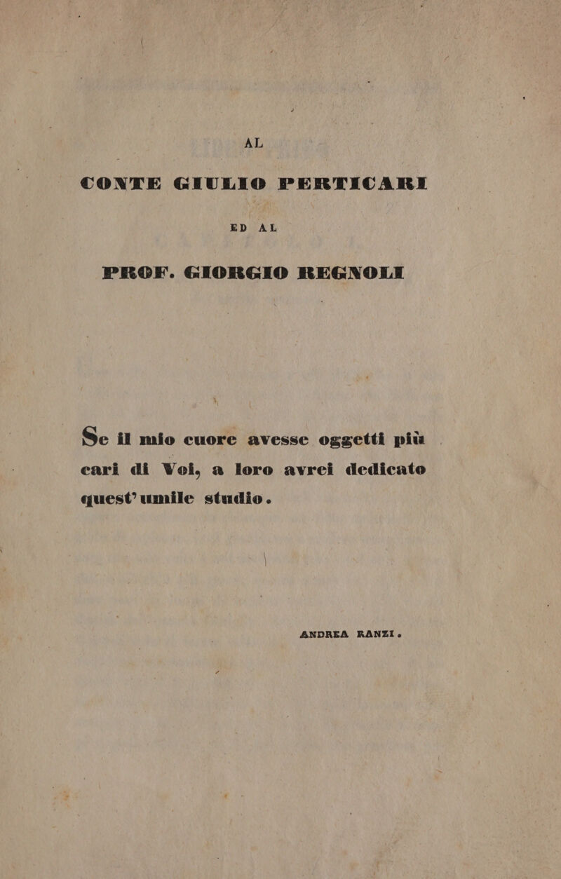 AL CONTE GIULIO PERTICARI ED AL PROF. GIORGIO REGNOLI Se il mio cuore avesse oggetti più cari di Voi, a loro avrei dedicato quest’ umile studio. ANDREA RANZI.
