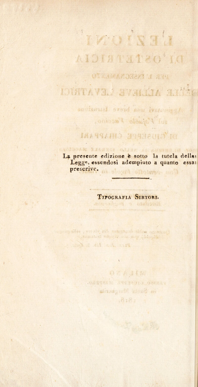 La presente edizione è sotto la tutela della» Legge, essendosi adempiuto a quanto essa- prescrive. Tipografia Sirtori*