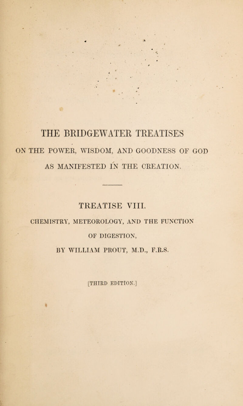 THE BRIDGEWATER TREATISES ON THE POWER, WISDOM, AND GOODNESS OF GOD AS MANIFESTED IN THE CREATION. TREATISE VIII. CHEMISTRY, METEOROLOGY, AND THE FUNCTION OF DIGESTION, BY WILLIAM PROUT, M.D., F.R.S. [THIRD EDITION.]
