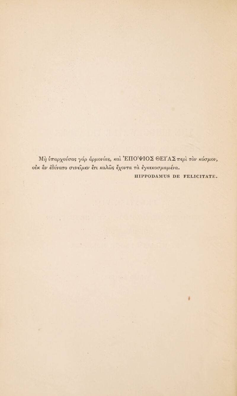 Mr) virapyovcras yap appiovias, Kat ’EITO'I'IO^ ©EI A2, irep\ tov Koap.ov, ovk av iSvvaro crum/xev m koAoos ra ey/<cKO(T/xa/xeVa. HIPPODAMUS DE FELICITATE.