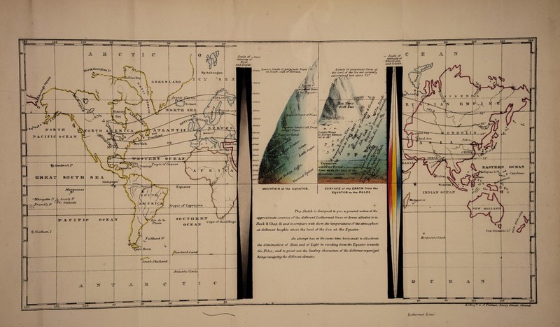 - Sco&e of intensify of Electricity anot Colour. Scale, of —18000 intensity of Ileal: ocncbLight. Lowest limits of perpetual Snow / *4 • on South.-side o\~rr‘ L imits of perpetual Sno w at. the level of the Sea not certainly ascertained lout, oibove 73? noov 'ir/utla,. affins Ba> AND 16000 ..perjyafLal Snow eft the ft-punter oA^A i 15000 44000 ii0*K .Zfaris if 47/SS .& eet ^J Tcelaii d | ®1TH SEAi ■13000 uclson's^ I .*£>Superior lirn it Of Pin e. 12000 11000 'superior limit of all Trees except Fines .perior limit Potable Wines in Europe between 36? & 4 $L: 9000 7000 IXDIA-^ RABI Vegetation < P. witkt&the'Torrid ,—-=^ji 7. one as on, the base of the. Mountains section S’ ' •■'*'-** - ,.Ct - . .. r. * ' Tropic of Ci.nccr 4000 Carolina^ Sumatra Equator SURFACE of the EARTH from the EQUATOR, to the POLES. MOUNTAIN at the EQUATOR INDIAN © Tropic of Caprice This Sketch is designed to give at,general notion, of the approximate covers es of the different Isothermal lines or Zones alluded- to in Book H Chap. Iff and to comfucre. with, them the tempcrouticres of the atmosphere at different heights above the level. of the Sea cot the Equator. Kertjuelens hand An attempt has at the same time beerumade to illustrate the diminution of Heat and of Light in receding from the Equator towards the Poles; and to point out the leading characters of the different organised beings o&eugn/ing the different climates. fSa.ntw tch L a nd South, Shetland Antartie Circle 'aimer. Savoy Streer. Strand