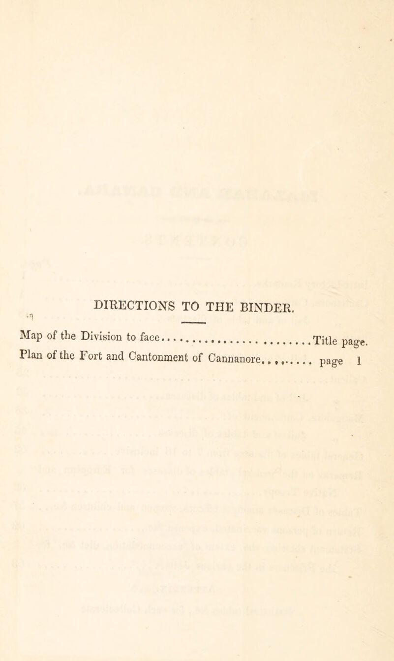 DIRECTIONS TO THE BINDER. ^ _ Map of the Division to face.., Plan of the Port and Cantonment of Cannanore, * v Title page, page 1
