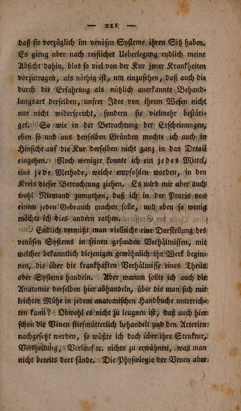 er, N — XXI — daß ſie vorzüglich. im wenöfen: Syſteme ihren Sitz haben Es gieng aber nach reiflicher Ueberlegung endlich meine Abſicht dahin, blos ſo viel von der Kur jener Krankheiten vorzutragen, als noͤthig iſt, um einzuſehen, daß auch die durch die Erfahrung als nuͤtzlich anerkannte Behand⸗ lungsart derſelben, unſrer Idee von ihrem Weſen nicht eben ſo und aus denſelben Gründen mochte ich auch in Kreis dieſer Betrachtung ziehen. Es wird mir aber auch welcher bekanntlich diejenigen gewöhnlich ihr Werk begin⸗ nen, die uͤber die krankhaften Verhaͤltniſſe eines Theile; ten kan? Obwohl es nicht zu leugnen iſt / daß auch hier. ſchon die Venen ſtiefmuͤtterlich behandelt und den Arterien nachgeſetzt werden, ſo wuͤßte ich doch uͤber ihre Struktur, Verrheilulng, Verlauf ꝛc. nichts zu erwaͤhnen, was man nicht bereits dort faͤnde. Die Phyſiolagie der Venen aber ) — „=