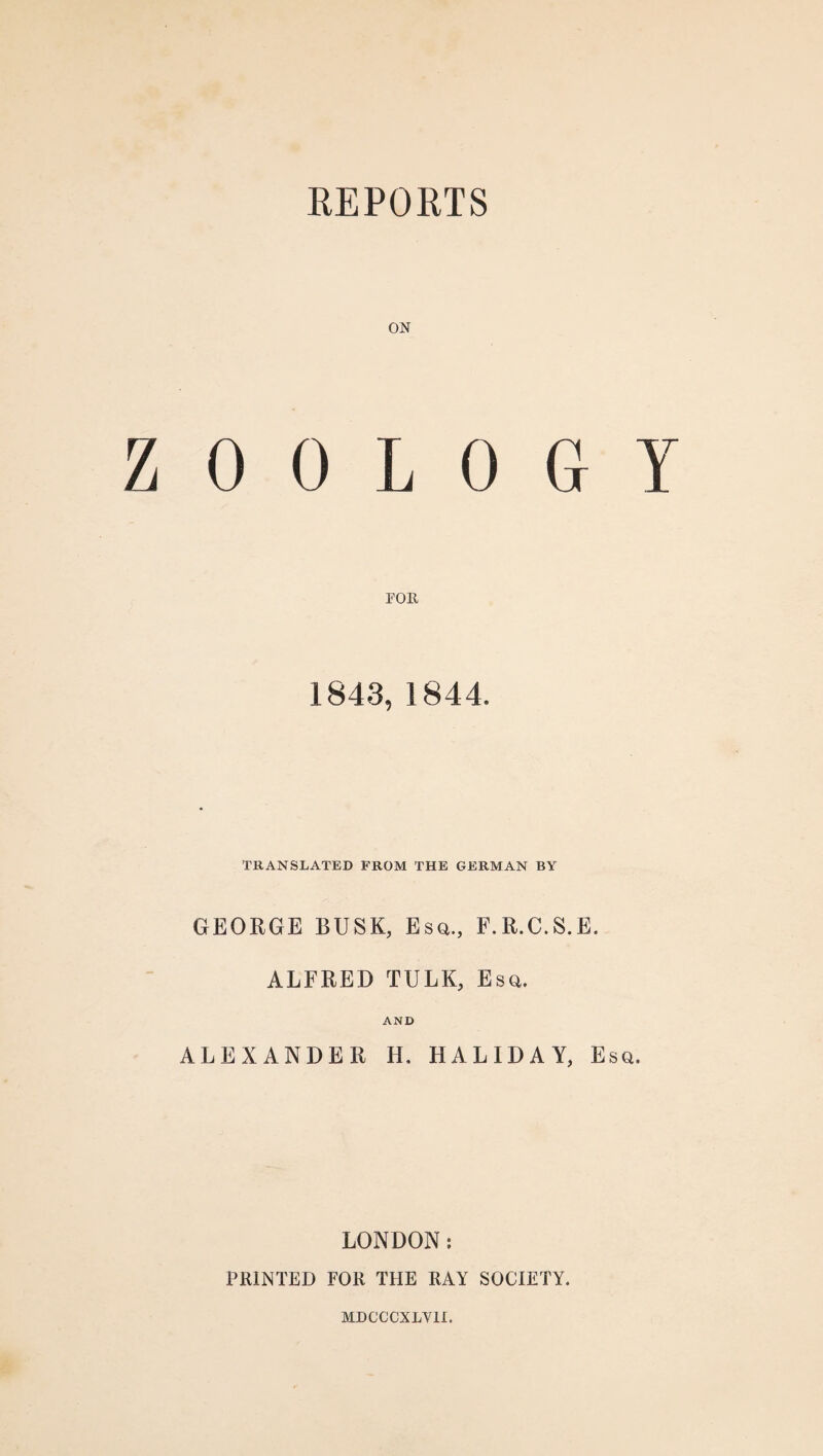 REPORTS ON Z 0 0 L 0 (I Y 1843, 1844. TRANSLATED FROM THE GERMAN BY GEORGE BUSK, Esq., F.R.C.S.E. ALFRED TULK, Esq. AND ALEXANDER H. HALIDAY, Esq. LONDON: PRINTED FOR THE RAY SOCIETY.