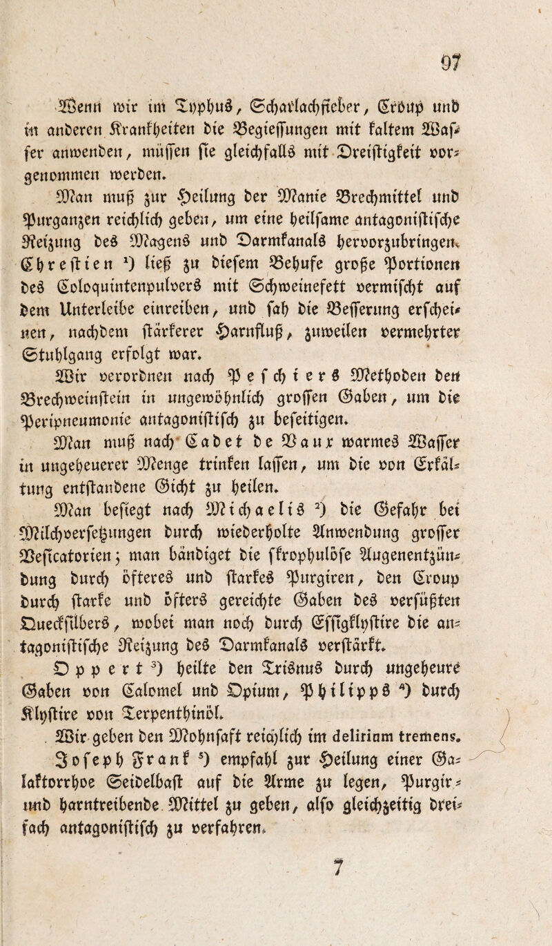 SÖetitt tm ©d)flt(ac^ftckr / (Srbup unb {it anderen ^'ranffjetten bie ^egteffungen mtt faltem 2Öap fer ann)ertben, müpn fie gletc^fattö mit X)ret|ltgfett »or^ genommen meoben» 5[y?ön mu^ sur $)eitung ber 5[)?öntc S5recl)mttte( imb ^urgönjen retc^ltd) geben, wm eine bei'lfame (mtagoniflifcbe 3?etjung teö SQ?agenö nnb IDörmfanölö bevoor^nbringem ß^breftten 9 btefem 33ebufe gro^e ^ortioneti be§ (^otoquintenpubeeö mit ©cbmemefett oermifcbt auf bem Unterleibe einreiben, unb fab bie JöeflTernng erfebei* nen, naebbem ftdvferer ^arnflu^, jnmetlen vermehrter ©tub^aang erfolgt mar. SSir oerorbnen nach ^efebterö CO^etboben bert Sörecbmeinfiem in ungemöbnltcb aroif^n @aben, um bie ^ertpneumonte antagoniftifcb ^u befeitigen. Syian mu0 nach'(Sabet be 23aur marmeä Sßaffer in ungeheuerer 3[)?enge trinfen lajTen, um bie von dxUU timg entftanbene (Siebt ju \)Zikn. 9}?an befiegt nach i cb a e l i ö 9 ^i^ (Sefabr bei CÜtilcbverfegungen bureb mieberbolte Stnmenbung groffer 23e[icatorien j man bdnbiget bie ffropbulofe ^ugenentjün^ bung bureb öftere^ unb ftarfeö ^urgiren, ben (Sroup bureb ftarfe unb öftere gereiebte (Saben be§ verfügten Slluecffilberö, mobei man noeb bureb SffigHbftire bie au« tagoniftifebe Dtei^ung be§ X)armfanaiö oerftdrft O p p e r t 9 ben Xriönuö bureb ungeheure @aben von (Sabmel unb Opium, *) ^«teb Älpftire von 2^erpentbinöf. . 2Bir geben ben 2}?obnfaft reieijfteb im delirinm tremens. Svfepb 9 empfahl gur Teilung einer @a^ - faftorrhoe ©eibelbaft auf bie $(rme ju legen, ^urgir^ unb harntreibenbe S0?ittel ju geben, alfo gleiebä^ttig btei^ faeb antagottiftifeb ju verfahren. 7
