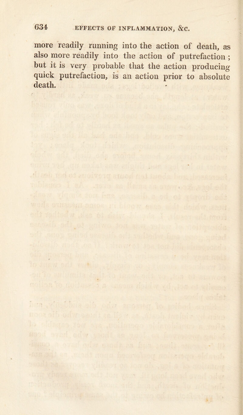 more readily running into the action of death, as also more readily into the action of putrefaction ; but it is very probable that the action producing quick putrefaction, is an action prior to absolute death.