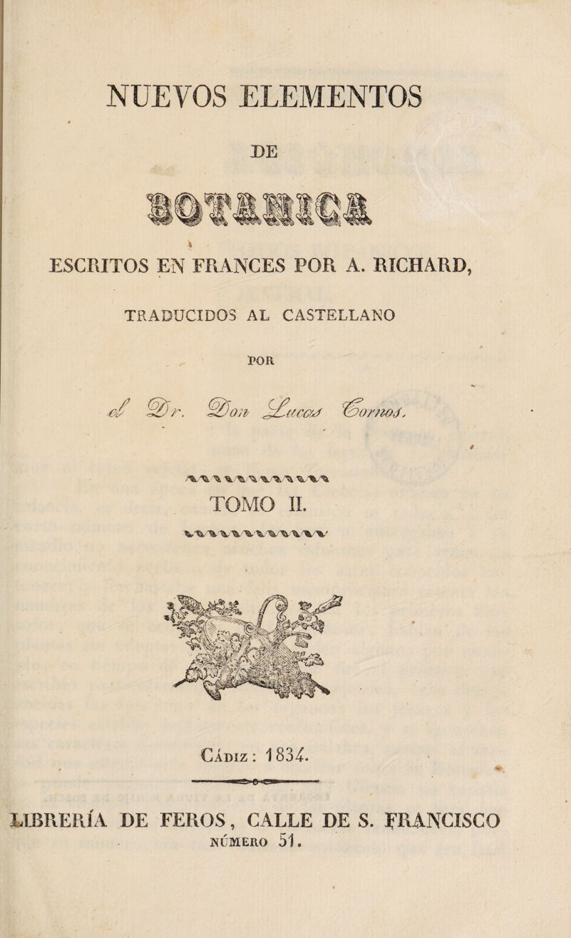 NUEVOS ELEMENTOS DE ESCRITOS EN FRANCES POR A. RICHARD, TRADUCIDOS AL CASTELLANO POR i¿ca¿ ortwé. * j%/\, ^ ^ TOMO II. VVVV'WV^WW Cádiz : 1834. e «ct LIBRERÍA DE FEROS, CALLE DE S. FRANCISCO NÚMERO 51.