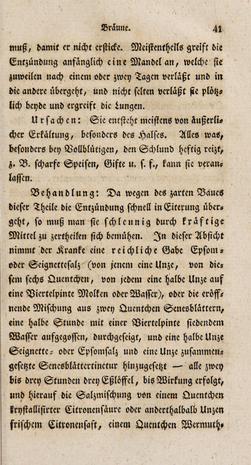 I ^fduiic. 41 tnu^i, bamtf «r nic^t «j!icfe. S)lci)!<nt|c{tss greift 6ie ßntjünbung anfdngiic^ eine S)Janbcfan, weidK' ite juweifen nac^ einem ober jtoe^ '?;agen »erlaßt unb in bie anbere übergebt, unb ni(^t feiten »erläßt fie pl6^* I li(f) bepbe unb ergreift bie iungen. U r fa <b e n: @ic entße^t meifieng »on äußerli« dßer ©cfäitung, befonbers beg ^atfes. 3ille8 t»ag^ befonberg betj QSoIIbiätigen, ben ©d^lunb ^eftig reijf, g. 3?. fcl;arfe ©peifen, ©ifte u, f. f./ fann |ie »trän? taffen. ^e^anblungt 3)a wegen beg jarfen SJaueg tiefer ?|eite bie (gntjunbung fcßneil in Siterung über« gcßf, fo muß man ßc fcßlennig bureß fräftige SOiittel ju jertßeifen ßdß bemüßen. 3n tiefer 3{bß^t nimmt >er j^ranfe eine reicßücße @abe Spfom* ober ©eignettefaij (»on jenem eineUnje, »on bie» fern feeßg üuenteßen, »on jebem eine ßalbe Unje auf eine SiJierteipintc SDlolfen ober 3Ba(fcr), ober bie eroff» nenbe ÜOlifeßung aug jwep 0uentcßen ©cnegblättern/ eine ßalbe ©tunbe mit einer Sßiertelpinte ßebenbem SBaffer aufgegoffen, burtßgefeigt, unb eine ßaibe Unje ©eignefte» ober gpfomfaij unb eine Unje jufammen» gefegte ©enegbiättertinetur ßinjugefe^t — alle äwei; big brep ©tunbett brep(Eßlöffel, bigSßirfung erfolgt, unb ßierauf bie ©aljmifcßung »on einem öuentd>en frpßaüißrter gitronenfäure ober anbertßalbalb Unjen frifeßem Siftontitfaff, 0uent4?eR Si3ermutß»