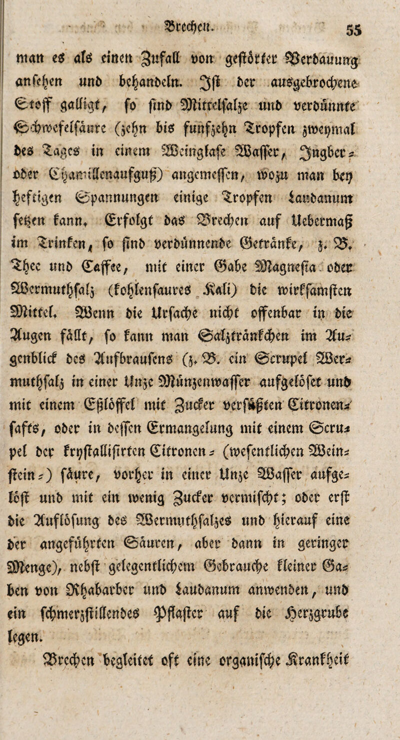 35ted)cH. 5S mart eg ats cincti »oit geftötlec ^^erfcauuirg anfc^ctt unö l»c^an&eln. 3ji iicc aus^broct^eitfr S.tejf fo fin& SJiiftelfalje un5 »etöutttKe' 0^jbt»cfeifaurc (jc|n bis funftc^n 'Sropfcn smcpmaJ lies ?.aacs in einem SBcingfafe SBaflec,; filer Gi^amillcnaufgu^') aitgemcffcn, wo jit man kgi l^cftigen (Bpantmngen einige ^.ropfen lanbanunt feijen fann, ©rfoigf las 25reci)ett auf Uebcrmaft im 'irinfen, fo (inb »erlunnenbc ©ettanfc/ j. ?|ec uni daffee, mit einet @ak SHagnefia - olec Sßermut]|fa(j (fo^tenfaures lie wirffampca SOiittei. S83entt lie Utfadje nii^jt offenlac in lie 3(ugen fällt, fo fann man ©aljtranfcfiett im 3fu« gcnblicf Ics 3(uf6raufcns (5.95. ein @crupel SBets mut^faij in einer Uujc SSKunjcnwaffcr aufgeiofet uni mit einem Splöffei mit »ctfÄßten Ciitontn*' fafts, ober in Icffen (Ermangelung mit einem ©ctu« pel lep frp|Iallifirtcn Zitronen s (wefcntlii^en SSein^ fieirt;) fäure, fiorf^cc in einer Unje SSaffer aufges Io(i uni mit ein wenig guefet »ctmif(l)t; ober erjf lie 2(uft6fung Ics Sßermutf^faljes unb l^ierauf eine ler angeführten ©auten, ober bann in geringer ££ftenge), ncbjl gelegentlichem ©cbrauche fleiner &ai ben fion iaulanum anwenlen, uni ein fchmerjjiillertles ^flgjier auf lie ^lerjgrube legen. ^Sre^en begleitet oft eine organifch« i?r«nf.beit