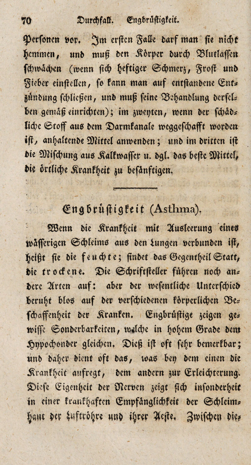 ^erfotten Bor, fle tiic^tf ]§«mmen, «nb muß bcn Jtörper bucdj) Q5fuflaffctt (»«nn ß(^> ^cftigcc ©c^merj, groß unb gieber cinßeffeit/ fo fann man «uf eitfßrtnbene (£nf< jönbung fi^licßcn, unb muß feine ^e|anfciung berfeU ben gemäß einridßten); im jweißcn, wenn ber fßiäb* liebe ©fojf ouo bem ©«rmfanafe meggefebafft morbe» jß^ anbaitenbe 2)li(tel anmenben; «nb im brkren iß bk Sßifcbung aus ^alfwaßer u. bgl. bas beßc SÖiittel# bie brfli^je Äranf^wt ju befänftigen. fc- ; j ' • Ctigßrujitöfeif (Asthma^), SBenn bie ^ranf^cif mit 3(u6leetung eines joäflerigen ©cbfeims aus ben iungen Berbunben iß, l^eißt ße bie feudbte; ßnber bas ©egent^eit@(aft, bie troefene. ©ie @(briftßeßer fubren noeß an* bere Wirten auf; aber ber mefentUebe Unferfebieb beruht btos auf ber Berfdbiebenen fbrperli4>en iBe* fdbaffenbeit ber Äranfen. Sngbrößige jeigen ge* jriße ©onberbavfeifen, tuilcbe in ©rabe bent j^^poebonber g(ei(ben, $»ieß iß oft fe^r bemerfbar; unb ba^er bient oft bas, was ben bem einen bie itranf,bcit aufregt, bem anbern jUr ©rleidbferung. ®icfe ©igenbeit ber Slerren 5cigt ßdb infonberbeit in einer tranfbaften ©mpfängliibfeit ber @(bleim* lallt ber fuftebbr« nnb »brer 3(eße, bie?