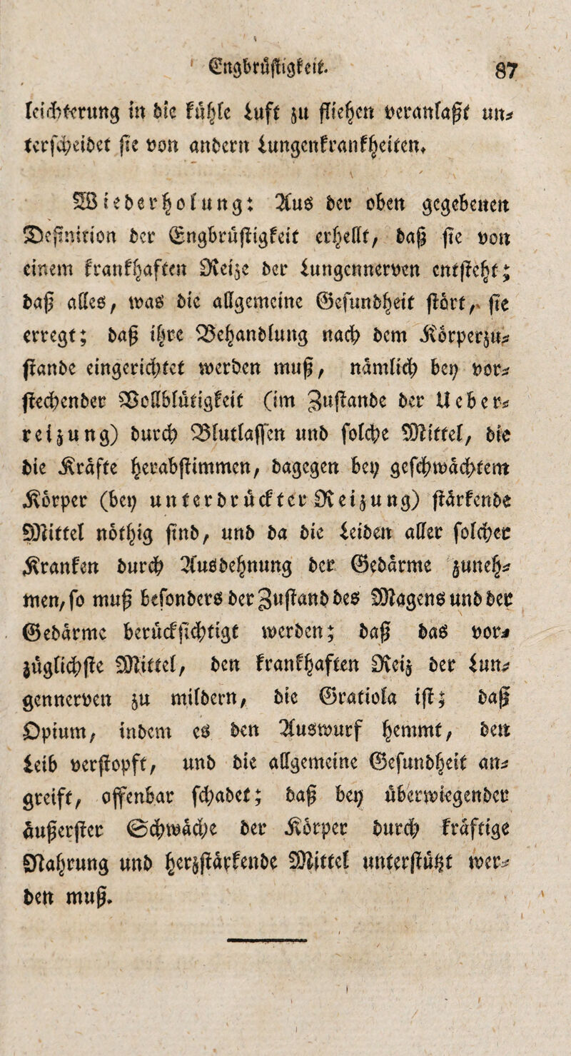 I Icid^f^rung in bic Fuf^tc iuft ju fließen t^ernnfa^^ mu Uvfi^ciM fk von antetn iungc^ft’anf^e^^en♦ ( ✓ Sßieber^oiung: 3(uö bei* cbm gegebenen ©ejininon ber $ngbruj!igfeit crfjeflt, bafa fie con einem franffjaften Steife bee iungennemn entfielt; ba0 adec, maö bic allgemcme ©efunbl^ett f?e erregt; ba§ t|re 35ei^anbfung nacb bem jtorperjn^ fianbe eingeriebtet merben muf, namlicb bei; vov^ fFecbenber 3>o(lb(utigfeit (im ^iijlanbe ber Ueberi? rei^ung) burcb 25[utlaffen nnb foicbe Wlittel; bie bie Grafte b^rabjlimmcn, bagegen be^ gefebmaebtem j?crper (bei; unterbrnefter CKeijung) ft^rfenbe DTdttel notb^g pnb, nnb ba bic ieibm aller folcbet: ^ranfen bnreb 3(uöbebnung ber ©ebarme jnneb^ nien,fo mnf befonbercbergnflanbbeg; 2)Jagencunbber ©ebarmc berucfjicbdgt icerben; baf bae? corj jugn4;|te ÜJlittel, ben franf^aften ^veiä ber inn^ gennercen 5U mifbern; bie ©ratiola ip; ba^ Opium, inbem cö ben 3fucn)urf \^znmtf ben ieib cerpopft, nnb bie allgemeine ©efunbbeit an^ greift, offenbar febabet; baf be^ ubenciegenber öuferjFer 0cbtcad;e ber Äorper burcb fraftige Sta^rung unb ^erjfiärfenbe SÄittel unterjFn^t frer^ ben muf• t