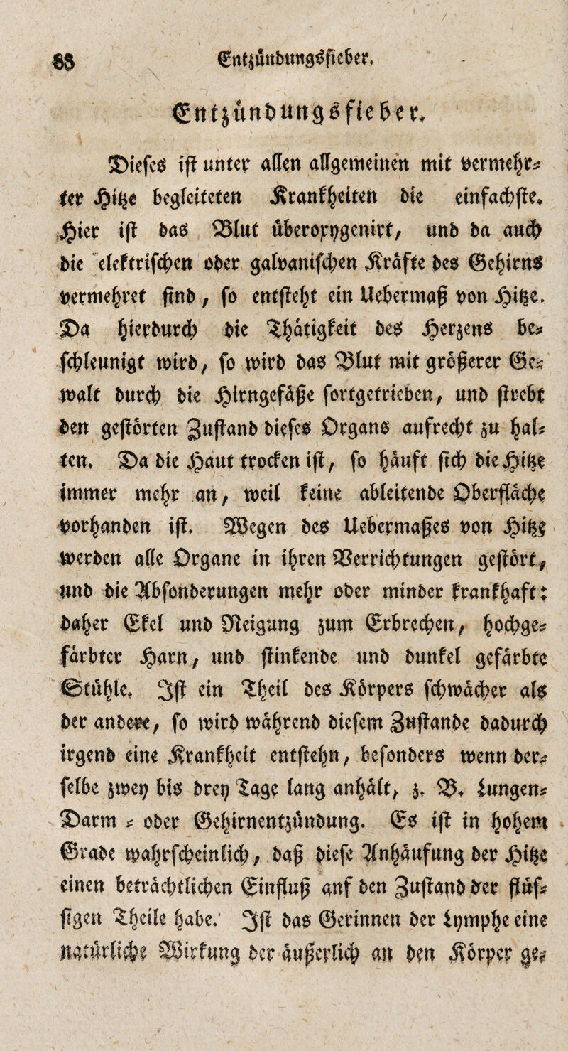 85 €ntjunbimg^f5£6cr. CFit4ünt>un96fie6c v, ®i£fc£S ip unfcp attcn affgcmeinen mi( »erme|ri tit J^i^e fccgfciteten Äranf^ciKtt bie cinfap>pe. .jg)ier ip baß Q5tut PBcrofri^gcnirf/ «nb ba aup> bie 'cffftrifp)cn ober ga(»«nifd;en Kräfte beß @c|irnß bermc^rct pnb, fo cntpe^t ein Uefcermop bon Jpi^e. ©4 ^ierburd^ bie “^^lafigPeit beß ^erjenß ii> fd^ieunigt wirb/ fo wirb baß ^luf raif gropcrer @c« waif burd> bie ^irngefdpe forfgefricbCR/ unb prcbl bet» gepbrfen ^ufionb biefcß Drganß aufred)f ju ^al* <en, 3)a bie ipauf frocfen ip/ fo ^auff pc^ biej^i^e immer me|r ati/ weil feine aMeifenbe Oberpdc|)? bor^anben ip. SBcgen beß Uebcrmafeß bon .^il|? werben atte Organe in i|rcrt QPcrricbtungen geporf./ «nb bie ^Kbfonberungen me^r ober mtnbcr franf^aft; balder (gfcl «nb Sleigung 5um i^rbrep^en/ loebges farbfct .^artt/ nnb pinfcnbe unb bunfel gefdrbfe ©f«|le, 3p ein 'Jfjeil beß .Äorperß fcbwäd»er atß ber anbe^/ fo wirb wä^rcnb biefem 3«p4nbe babwrdb irgenb eine Äranf^cit entpe^n, befonberß wenn ber? felbe jwep biß brep ^age lang an^dlt/ j, iwngen? S>arm ? ober ©e^irnenfjönbnng. (Eß ip in l^oi^em ©rabe wa|rfd>einlicb/ bap biefe 3lnpufung ber J^i^e einen befrdcbtlicbcn ©inpup «nf ben 3«Panb ber Pnfs pgen '?§cile babe.’ baß ©erinnen ber ipmpbe eine n^tiklii^?? ^irf«ng ber dnperlicp an ben Körper ge?