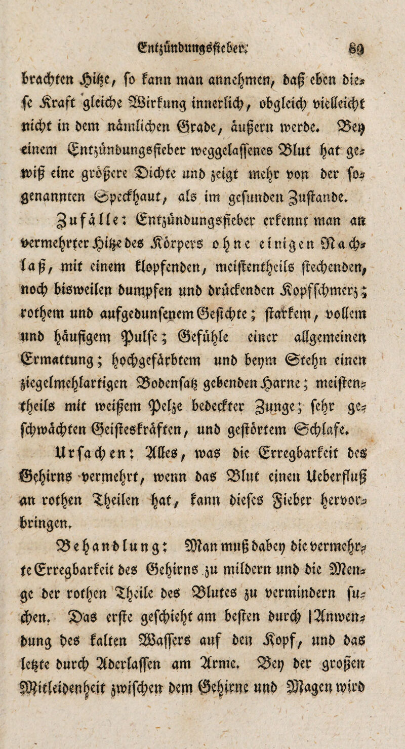 (5'rt4uttbuttg^fic6eiV fo tann man annefjmcn, baß eben bte^ fe Äraft gleiche SBtrfung innerUdb/ obgletd; mä)t in bem namlicben @rabe, dußetn tt?crbe» 256^ dnem (Jnf^unbunggßeber tveggclaflence 25fut ßat ge^ n?iß eine größere Siebte unb jeigt mefjr ^on ber fo^ genannten 0pccff^aut; aU im gefunben 3ufdt(et SntöUnbung^ßebcr erfennt man m l>ermebr(er^il^beg Äbrper6 o(jne einigen 91 a laß, mit einem Hopfenben, meißentbeife ßeebenben, nodb bteweilen bnmpfen unb bruefenben ilopffebmcr^^ rof^em unb aufgebunfenem@eftcbte; ßatfem, nof(em 4mb b^wßS^m ^ulfe; ©efn^fe einer offgemeinen ©rmatfung; bodbgefdrbtem unb bei;m ©teßn einen liegetme^fartigcn 2?obenfa^ gebenben^arne; meißen^ tßeifei mit meißem ^e^e bebeefter 3nn3^^ 9^^ fi^mdcbten ©eißeöfrdftcn, unb geßbrtem ©cblafe. Urfaiben: 2{tteö, bie ©rregbarfeit M @ebit^ti6 ‘Uerme^rf, menn basi 25fut einen Ueberßuß un rotten ?b^ilen i^at, fanit biefcs gieber ^erbor^ bringen. 25ebanblung: 9)Tanmußbabc^ biebermeßr?? teSrregbarfeit bes ©e^irnö ju mifbern unb bie 9}ien^ ge ber rofßcn ^^eife beö 25iute6 §u berminbern fu^ i^en. Sae^ erße gefd)iefjtam beßen bureb |3(niben^ bung beö falten SBaflerö auf ben Äopf, unb baö Ic^te bureß 3(berlaflfen am 2(rmc. 23ei; ber großen S)?it(eiben§eit jtbif^en bem 0c§irne unb 50?agenibirb