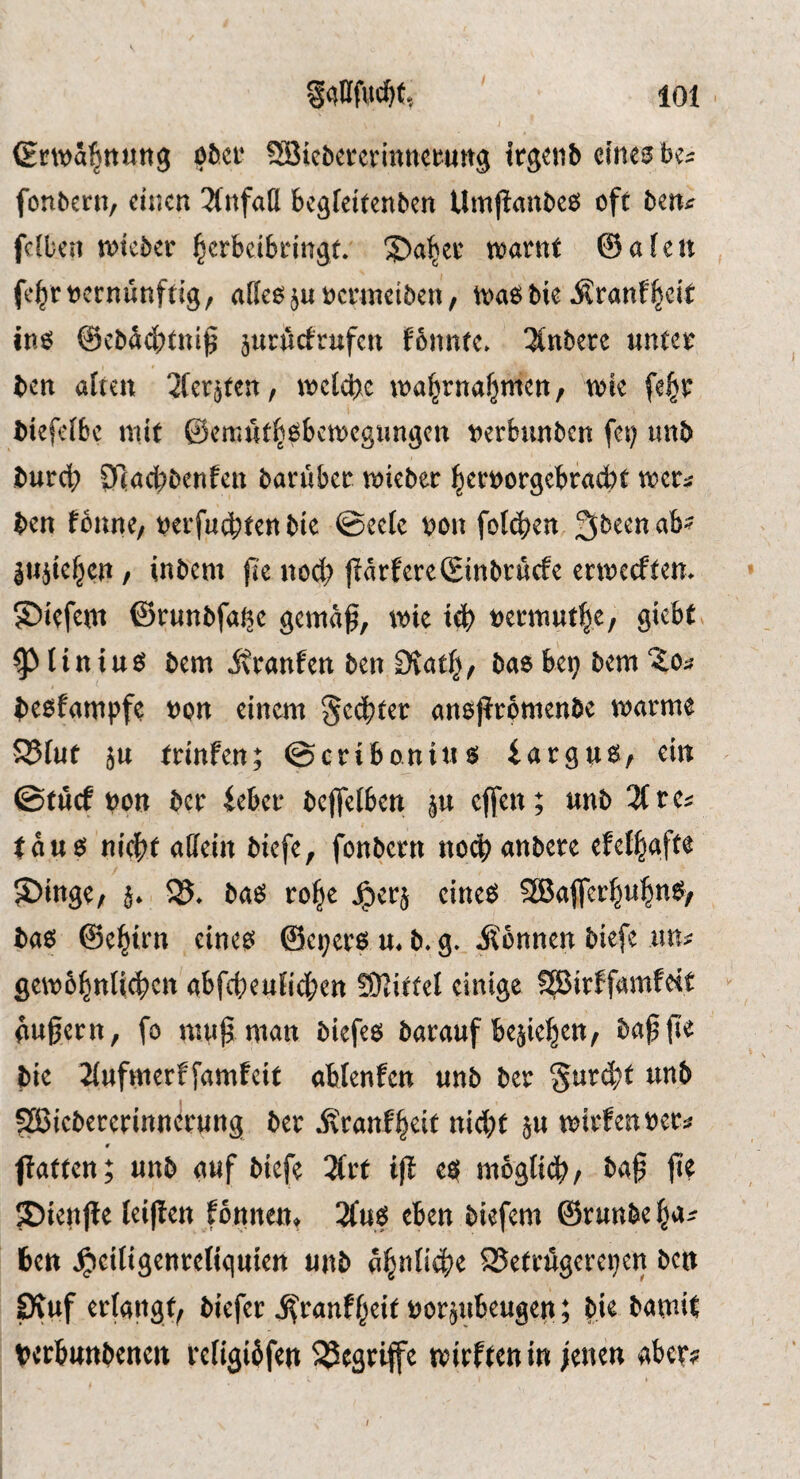 (Ert\)a^ttutt9 obtt Söicbererinnei^ung irg^ib cities be^ fonbern, einen 3(nfall beglcitenben Umpnnbeö oft be«;: fc(ben tvicber ^erbeibringt; toarnt ©afeu fe^roccnunfdg, affeo^uoermeiben/ toaö bie Äranf^cit inö ©ebaebtni^ juruefrufen fonntc» 2(nbere nutet ben alten 2fergten, ttcldbc toabrnabmen / toie fe^t biefcibc mit ©emntb^^bcmcgiingcn t^erbunben fei; unb burdb Otaebbenfen barubet mieber beroorgebraebt mcr;; ben fonne, oeifucbtenbie @cc(c bon fo((^en ^beenab^ |ii5ic§cn / inbem flc no^ jlarfcreSinbtucfe enoceftem 55iefem ©rnnbfai^c gemaf, mte teb tjetmutbe, giebt. ^ liniue^ bem ittanfen ben £)?atb, bao bep bem beofampfe ton einem §C(bter anojlromenbe marme S5Iut 5u trinfen; ©cribonitiö» iarguS/ ein ©tucf non ber Uhu bcjfeibcn ejfen; unb ^fte^ tau^ nid^t alletn biefe, fonbetn nocb anbere efetl^afte ^inge; ba^ ro^e ^etj cine^ SBaffei’bnb^^^y ba6 ©ebtrn eine^ ©epero m b. g. Äonnen biefe iin^ gemo^nli^cn abfcbeufic^en SKirfel einige ?^irffamfeit nugern, fo mug man biefeo barauf belieben, bagge bie 2(ufmerffamfcit ablenfcn unb bet §ur(b^ ttnb ^icbererinnerung bet »^vtanf^eit niebt $u mitfenoet^ 0 fiaften; unfe (itif fciefe “Htt ifi C5 moglict), |i? ■Dienjte Ici|!cn fonne«, 2(us eben biefem ®runbe ben ^ciligenreliquien unb 25eti-%erei)en ben pinf erlangf; biefer ^ranff^eit uorjubeugen; bie botnil verbuttbenctt refigibfen S^egriffe witffen in jenen «bey?