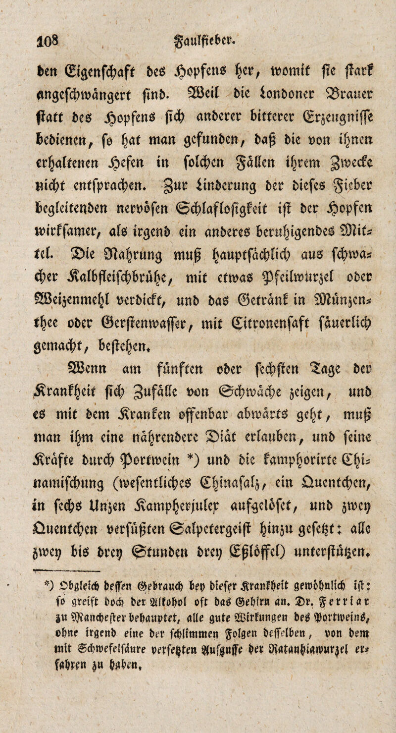 fcett (£JäCttf(^)aff bee womit fio |Iavf <mgef(i)tüän9erf (ittfc- SBeil - bie ionboncr SSrauec fiaft bcs ^opfens )i^ anbercr bittecer (grjeitgnip bcbknm, fe §at man gcfmibcn, ba^ bie »ott ifjncn «r|affenett ^cfen in folcbcn Saßen if^tem gmeefe Midbf cntfpracben. gup iinbetung ber biefes Siebei* begkitenben nepuefen ©cbfaflojtgfeif ifi bep Jpcpfcit jpipffamep, afo irgenb dn anbepeo bepu^igenbes !9Jits tet. S5ic OTafjpung mu^ ^aupffa(^licb aus febwas 4)CP Äalbpeifdbbpü|e, mit etwas ^^foilwurjel obep SBeijenme^t ueebieft, unb bas ©efranE in fOlunjens t|ee obep ©cpfienwaflep, mit ©itponenfaft faueplic|> gemacht, bejbehen, SBenn am fünften obet fechften ^age bep ^panf^eit ji# gufafic t»n @(^wa(be jeigen, unb » es mit bem ÄPanfen effenbap abwapfs ge^t, mu^ man if^m eine nä^penbepc S)iät epiauben, unb feine ilpöffe bupd? ^opfweitt *) unb bie famphopirte «amifebung (wefentlicbes S^inafafj, ein öuenteben, in fe^s Un'jen ^ampbePiutep aufgelbfet, unb awe^ 0ucnt(bett pepfuften @afpetepgei(t ^inju gefegt; affe jwep bis bpe? @tunbett btei; Sßtbffei) unfcpftußen. .. » ... V Obgldcfe NIfßtt ^ffetawc^ hep biefet gett>6()ßltc^ fo greift t)0(^ ber 2i(foböI oft baö ©ebfrn an. 3)r. ^ervtac |w ?9iancbefter bebanptet, alle gute Strtungen be^ ^ortivein^^ ©bne trgenb eine ber ftblfttimeg folgen befelben, von bent ntU @(bn)efelf«ure verfemten ^ufguflfe O^atanjiaivur^el er» fahren iu bgben,