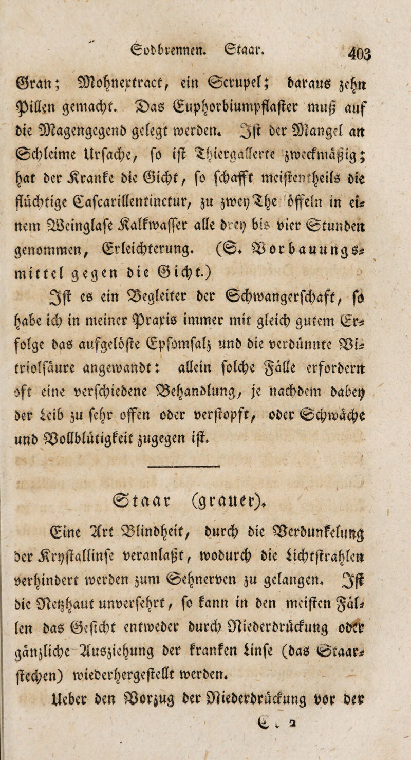 0üt6renneit ©taai\ 493 ©ran; 5)2o^ncji*fracf, ein ©crupef; baranß jel^rt Rillen geniad)t 35a6 (Eupf}orbiumpfla(ter niu^ auf t)te ^agengegenb gelegt tncrbeu* 3l^ 93?angc( an ©cbfeime Urfacbe, fö tjl^ jtreefmaf^^tg; l^at ber Traufe bk@i(^t/ fo febofft mcijlcntbeifö bte flüdbtige Safcariffentinctur/ 5U cjfeln in cu nem ?lÖcingfafe j^affwajfcr affe brep bis nier ©tunbeit genommen^ (Erfeiebterung* (©♦ ^^orbauung^^ mittef gegen bieöicbt-) C6 ein 23egfdter ber ©cbtnangerf4)aff/ fd babe teb in meiner ^rapis immer mit gfeicb gutem fcfge ba6 aufgetofle (Epfomfat^ unb bie nerbünnte trioffaure angemanbtt atlein fotebe Saffe crforberit oft eine nerfebiebene 25ebanb(ung; je nadbbem babep ber 4cib ju fc^r offen ober nerffopft, ober ©cbmacbo unb ^odbfütigfeit 5ugegen iff* ©taar (grauer)^ (Eine litt ^'finb^eit, burdb bie 35crbunFefung ber jlrpjlaffinfe neranlaf^t^ mobureb bie iicbtf!rabfcii nerbinbert merben jum ©ebnernen ^u gefangen* bie Snel^b^^^^ ' fo fann in ben meiffengaf^ ten bas ©efidbt entmeber bureb Slieberbröefung ob?t gaitjficbe ^lusjiebung ber franfen iinfe (bas ©raaca? |tecl;en) mieberbergefleflt merben* Weber ben afJorjug ber DIieberbruefung por m