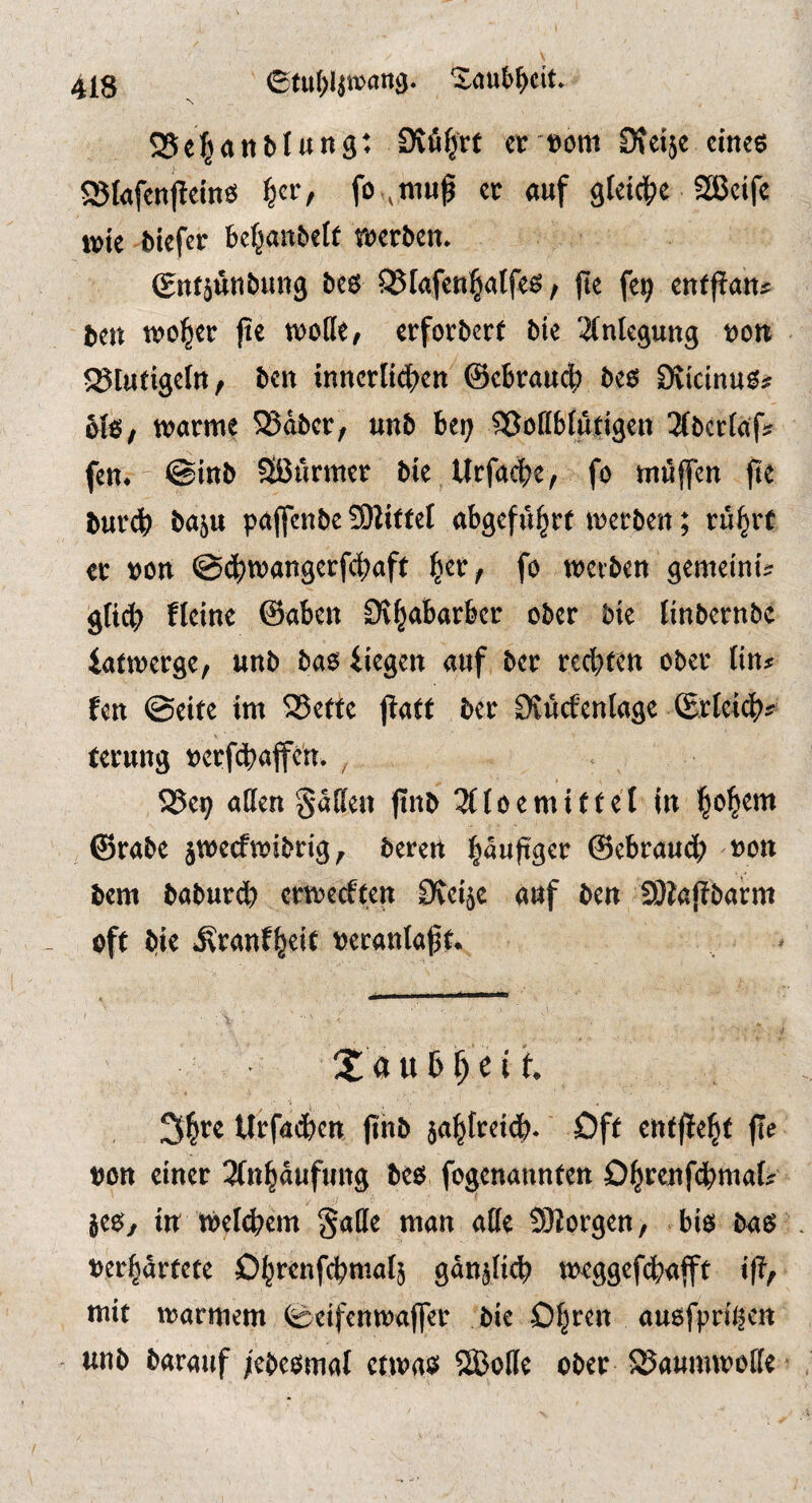 S5e^ötifcl«n9< Svö^rt ec'»om Djcije eines ajiafenfteins fo ,muß ec «uf gleiche SäJctfe wie biefer be^anbclt werben. gntäunbung bes ^^lafen^atfes, fte fe^ enfpan* ben trover (te woCfe, erfovbert bie ^Integung ooti 5BIu{igeIn, ben innerltdi^en @c6rauc|) bes Dvtcinus# MS/ warme S5äbcr, unb bei; Sßottblutigen ^Ibertaf» fen. @inb SBArmer bie Urfactie, fo mü(fen jie bur^) baju pajfenbc 3)liffel abgefn|r( werben; ru^rt er »on fo werben gemeinis gfi(^ fteine ©aben Dt^abarber ober bie linbernbe iafwerge, unb bas liegen auf ber reebfen ober lin* fen ©eite im S5efte fiatt ber OJucfenlage ©rtei^s ternng »erf^affen. , . $25e9 atten 5aüe» fi«b 3(foemittet in ©rabe jweefwibrig, bereit ©ebraueb »on bem baburdb erwerften Üteijc auf ben 3)ia(tbarm - oft bi« .^ranfbeif »eranla^t. Xoubb^it. 31«« Urfaiben jihb jabtreidb- Oft ctttfiebt |Te von einer 3(nbäufnng bes fogenannten Ob««i«f^ittak jes, in weicbem gatte man atte SJlorgen/ bis bas »erbärtete Obrenfebmatj ganjlicb weggefi^iafft ifi, mit warmem ©eifenwafler bie Obren ausfpri'ben unb baranf ;cbesmat etwas 2Botte ober SSanmwotte