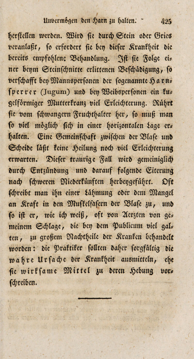 l^crpcHcn werben. SBicb ft« bur4> @fein ober @rie$ »eranfa^f, fe erforbert fie ki) blefer Äranf|eif bie bereits empfohlene SJehanbtung. 3fl fie ti» ncr bepm ©teinfehnitte erlittenen SSefchäbignng, fo »erfchafft bei; SDIannsperfonen ber fogenannte J^arns fperrer (Jugum) nnb bep^HJeibsperfonen ein tu» gelformiger SÖluttcrfranj »iel (Erleichterung. Dvilhrt fe »om febwangern §ruchtha(ter fo muf man fo Pief mSgUbh fcfi in einer hbb*äOttfflftn iage er» haften. Sine ©emeinfefaft jwif^en ber2?fafc unb ©chetbc läft feine Jpeifung no(^ »iet Srfeii^tcrung erwarten. 35iefer traurige §all wirb gemeiniglich burbh Sntjünbung unb barauf fofgenbe Sitcrung nach fhweren 2fieberfi'tnften Oft fhreibt man ih» einer iähmung ober bem SJlangef an j?raft in ben ÜJfuffetfafern ber SSfafe }u, unb fo ifl er, wie ich ''’eif, oft pon 2(crätcn Pon ge» meinem ©thfage, bie bep bem publicum Pief gal» ten, }u grofem Ofachtheife bet iftanfen behanbelt worben; bie ^^raftifer fofiten baher forgfaftig bie wahte tlrfa^je ber j\ranfheif ausmittefn, «he fe wirffamc SJlittef ju beren .^ebung Por» f4;rctben.