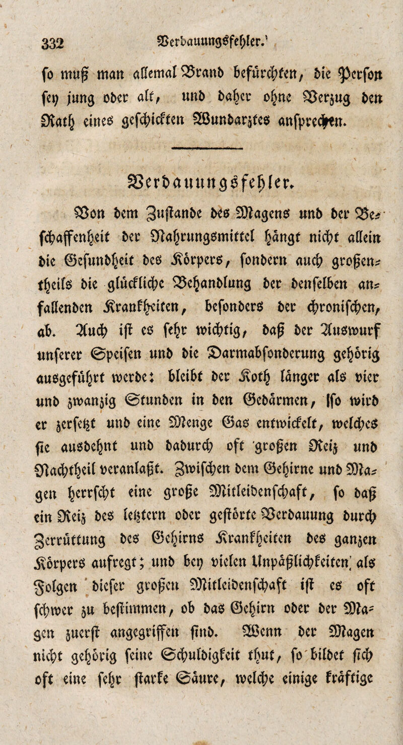 332 SSerbauungöfe^Ier.’ fo muf matt allemal 2?fanb befitr^Xett, bie 9^et:foJt fet; jung ober alt, unb babcr o^ne SScrjug ben Diati^ cinees gcfcjticftcn SBunbarjfcs anfprcdjwtt. SJertauungsfe^ler» Sßott bcm guflanbc beet SSagenö unb bcr SSe# f4»a|fcn^cif bcc SRaljrungsmittcI l^ängt nidftf allem bie ©efunb^eif bcs Äorperö, fonbcm auc|> gwßcns f^eits bie glucftic^c j^c^anblung bet beitfelben an« fallenbett j?raD%ifen, befonberö bet «6. üaö) ifl es fe|r »t«^ftg, baß bet ^ttsmutf tinfetet ©peifen unb bie Satmabfonbetung geistig ausgefüfjtt metbei bleibt bet i\ot^ langet als niet unb 5t»an}ig ©tunben in ben ©cbatmen, Ifo witb et äctfe(|f unb eine SJlenge ©as enfmicf'elf/ tt)eld;es (ie ausbe^nt unb babutd) oft großen DCeij unb g^ac^f^eil üetanlaßf. gmifcltett bem ©e^itne unb 2D?a^ gen ^ettfcltt eine große 9)litlet&enfd;aft, fo baß ein Öieij bes Icijtern ober geßotfe SJerbauung butcß gertüffnng bes ©clßtns ivtanf^eiten bes ganjen jxbrpets anftegf; unb bcp »iclcn Unpäßlicbfeiten; als folgen ' bicfet großeti 5)Jitleibenfcbaft iß es oft fcbioet äu beßimmen, ob bas ©c^irn ober bet tSh' gen juetß angegriffen ßttb. SßJenn bet SMagen ni(bt geptig feine ©cbulbigleit fltut/ fo'bilbet ßd) oft eine fep ßarfe ©ante, ivelcl;e einige fräftigc