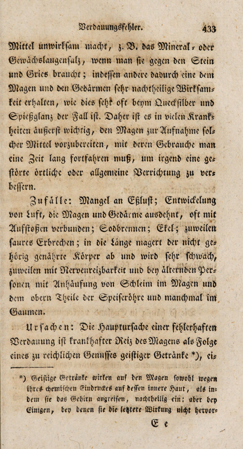 SKiftel untvirffam mad;t, }. 35* baö SJlincrat ^ ober ©civaAstaugenfufj, wenn man (te gegen ben ©(ein tinb ©de6 brandet; inbej]cn anbere baburd) cine bent 3}?agen unb ben ©ebarmen fef^r nad)(bcilige3ßirffam;? feit er^at(en, mie biee fe^f oft bci;ni 0iiecf|llber imb ©pie^gfanj ber §ail if?. S)a^er if? eo in nieten .Sranfi: freiten au^erf? inic^tig/ ben 9)?agen ^ur 3(nfna^me fot^ ct)er 3)?ittel norjubeveiten, mit beren ©ebraudbe man cine '^dt tang fortfa^ren mn^, iim irgenb eine gei: f?6rte örtliche ober atigemeine ^em4?tung ju beffern. Unfälle: 3)?angel an (E§tuf?; ©ntmicfelung non iuft, bie SKagen i(nb@ebdrme an^be^nt, oft mit 3fuff?open nerbunben; ©obbrennen; ©fet; ^umeiten fanreo ©rbreeben; in bie idnge magert ber nid;( ges? i^orig gend^rre j?6rper ab nnb mirb fe^r fd}ma^, jutneiten mit Slernenrei^barfett unb bep dtternben ^er^ fonen mit 2(n^dufung non ©cbteim im 3)?agcn unb bem obern ’Sl^eite ber @peifer6t>rc unb manebmat int‘ ©aumen* U r fa d) e n: ®ie .^aupturfadK einet felBter^aften ?Berbauung if? franf^after Oveij beo9)?ageno atogotge einegJ ju reid)tid;en ©enuffee geif?igcr ©etrdnfe *), ei^ ©eigige ©etranfe duf ben ?0?ögen fowol&i jnegen t^re^ 0etnifd)en .^tnbrncfeö anf befifen innere ^aut, tn^ bem fte bae ©ebirn angveifen, nndjtbeiltg ein .* n?er bep (Einigen ^ bep benen fie bie fettete ^irfung iiic^t ib^rvors © e