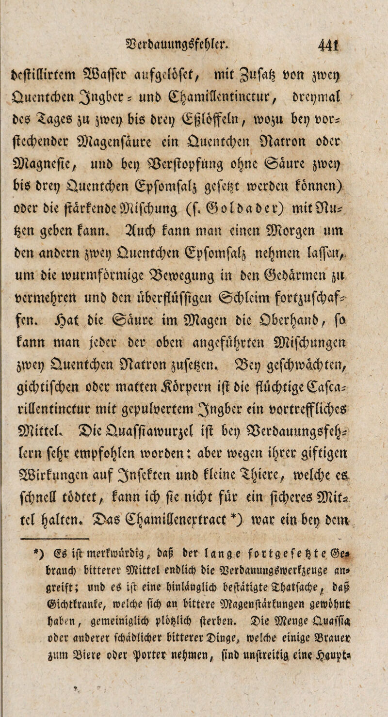 SBaflcr aufflclofct, mit Oucntcbcn S^amiflcntinctur, brci^mal bc$ 5age6 5u jmci; biö bc^i} vggioffcln, mo^u bei; t?or^ jtccbenbei: iökgenfaure ein Quenteben O^acron cbcc Sllagncfic/ uiib bei; '©erflopfiing ebne @dure ^mci; bi0 brei; duenteben (gpfomfalj gefeilt merben fonnen) Ober bie ItdrfenbcOJUfebung (f*@olbaber) mitSIiu ^en geben fann. 3(ucb fann man einen 9Korgen um ben anbern ^mei; üuenteben ®pfomfa4 nehmen Iaf]c4v. um bie murmformige ^emegung in ben ©ebdrmen ju oermebren unb ben uberflüf|igcn @cblcim fortjufebaf^ fen. S)ai bie ©dure im SRagen bie Oberbanb/ fo fann man ieber ber oben angeführten SKifebungen 5tt)ep Üuenteben 9]atron ^ufeJ^cn*. 25ep gefdbtt>4cbten, giebtifdben ober matten Körpern iff bie pcbtigeC4<^^- rittentinctur mit gepudertem 3ngber ein oortreffficbe^ SKitteL S)ie öuafjiamurjel ijt bei; ^erbauungofeb^ fern fe^r empfohlen morben: aber megen iljrer giftigen SBirfungen auf ^nfeften unb Heine ?^bierc, melcbe e^ fcbneU tobtet, fannicb (le nicht für ein fi(b)ere5 SDiitss tef heilten* S)ae Sh^^äffeneptract *} mar ein bep bem- *) i{t metfwutMgp ber lange fort^efepte ®e?i brand) bitterer 5?tittel enbltcb bie ^erbanung^ttJertseuge an» greift; wnb eg ift eine binlanglicb be (tätigte ^batfac^e, b^f (5^id)tfvanfe, roelcbe fteb an bittere ^Otagenjtarfungen genjobnfc haben, gemeiniglicb plb^licb gerben. :^ie ^enge 0-«afga über anberer fcbdblicber bitterer Dinge;» welcbe einige SSrauer aum ^iere ober 'ipovter nebmen, finb ungreitig eine $aupta