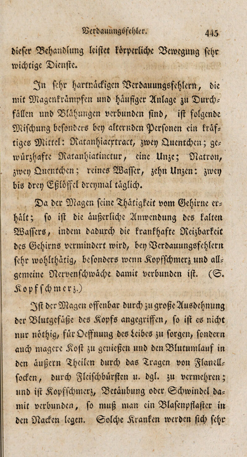 tiefer SJe^anbfung Iciflet f6rper(id;e ^Bewegung fcf^r irid)tige ©ienllc* 3« fc^r ^arfnHigcn ?Bertauung6fc§Ient, tie mit 9};agcnh'ainpfcn unt i^auftger 3(nlage ju ®urd;^ fatten unt 2>(af^ungen uerbunten jtnt, iff foigente 93ttfct)ung bcfontcc^ 6cp alterntcn ^erfonen dn fraf? tigc6 SIdftci: Outfanfjiacptract, Sluentdben; ge^ tvurjfjaftc öiafan^nafinctur/ cine Unje; SHatron, ; 5WC1; üucnfdKn; reineg; 2Bajfcr, 5e^n Unjen: o^ret; biö trep Sptoffcl trcpmal (aglicb* 35a ter SOIagcn feine ^|acigfei( uom ®ef}irnc eiv ^alf; fo tie QU^cr(id;e 2(ntrcntung tcö faiteit I SBaflcrfii/ intern tatupeb tie franf§affe Dvei^barfeit tc6 ©cairns rermintert tt)irt/ bep ^^ertauung^febfern \ fe^r »üo^ft^ätig/ bcfon&crs wenn ^opffc^mcrj un& atl; 1 gemeine 01cr»enfd;wacl;e Pamit terbunben ijl. (©. I ilepffebmerj.) 35?agen offenbar buref) ju große Sfusbe^nting ber S5!utgcfäße bes jeopfs öngegriffen, fo iß es nidpt ! nur nbtpig/ fürDcffnung besieibes ju forgeu/ fonbern I üuep magere Äoß ju genießen unb ben^Ittfumlauf in i; ' ten aufern 'Jbeilcn turcb ta6 fragen ron §(anett^ I foefen, burd> gieifepbürßen u. bgf. ju »ermepren; I unb iß jfopffcpmerj, ^Betäubung ober @cptt>inbel ba; mif »erbunben, fo muß man ein 33fafenpßaßer in ben £f?acfen legen. @of4)c jfranfen werben ßdp fepc