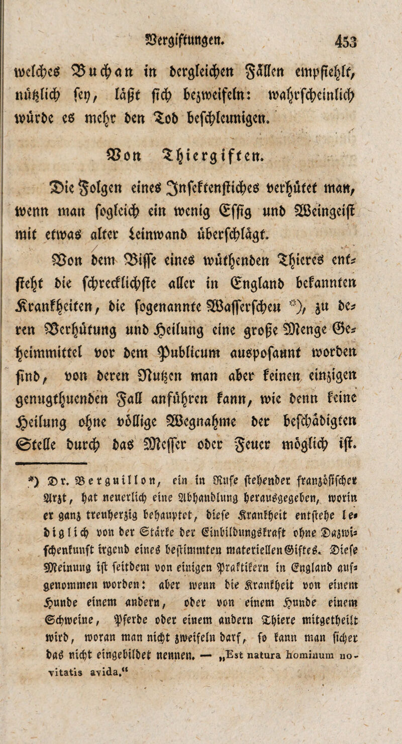 wclc()cg 535u<|><itt in bcrgfeid^jen SSHcn cmppef^ff/ iiXj, läßt ß(|) be5weifcln: «xjf^i’fdjctnncß wÄr&e e« mc^c ten ?ot bcfd^lcunigcn. SSon ^^iergiften. S)k folgen eine« »evi^fitct ntan, wenn man fogfei4> ein wenig (£fpg unt SBeingeiß mit etwas öltet ieinwanb überfc^fägt. Sßon tem 5Jifie eines wut^enten ^l^ieres ent# fielet tie f4)tecffic{)Pe allet in (Snglant befannten ^tanf|eiten, tie fogenannte Sßaflerfcbe« *)/ jn te# ten SSer^tung nnt Reifung eine große SUenge @c# l^eimmittet »or tem ^ubiieum auspofannt Worten ßnt, ton teren S^ufjen man aber feinen einzigen genugt^nentctt anfä^ren fann, wie tenn feine ^eiiung o^ne »bffige SBegna^me ter befd^atigten ©teile tur(|> tas SOiefer oter -Jener mbgiid? iß. *) SBetguillott, ein in S^ufe fl:er>enbet: fratt^lfiffcleie 5tt5t, ^at neuerlich eine Slbl^anblung l^erait^gegekn, ujortti er ganj Mefe ^rnnf^eit entfiel^e le* i) 19 n »on ber ©tarfe bet* ^inMlbiinö^fraft o^ne ' febenfunft ttgeub etne^ beftittimteii materiellen @tfte^. ^iefe sWeinung tfl: fettbem »on einigen ^raftifern in (Snglanb awfa genommen worben: aber wenn bie ^rantbeit oon einem .^)unbe einem anbern, ober oon einem .^unbe einem ©cbweine, ipferbe ober einem anbern %\)ku mitgetbeUt wirb, woran man nicht sweifeln barf^ fo fann man ficber bag nicht eingebilbet nennen» — »,Est natura homhmm uo- vitatis avida,“