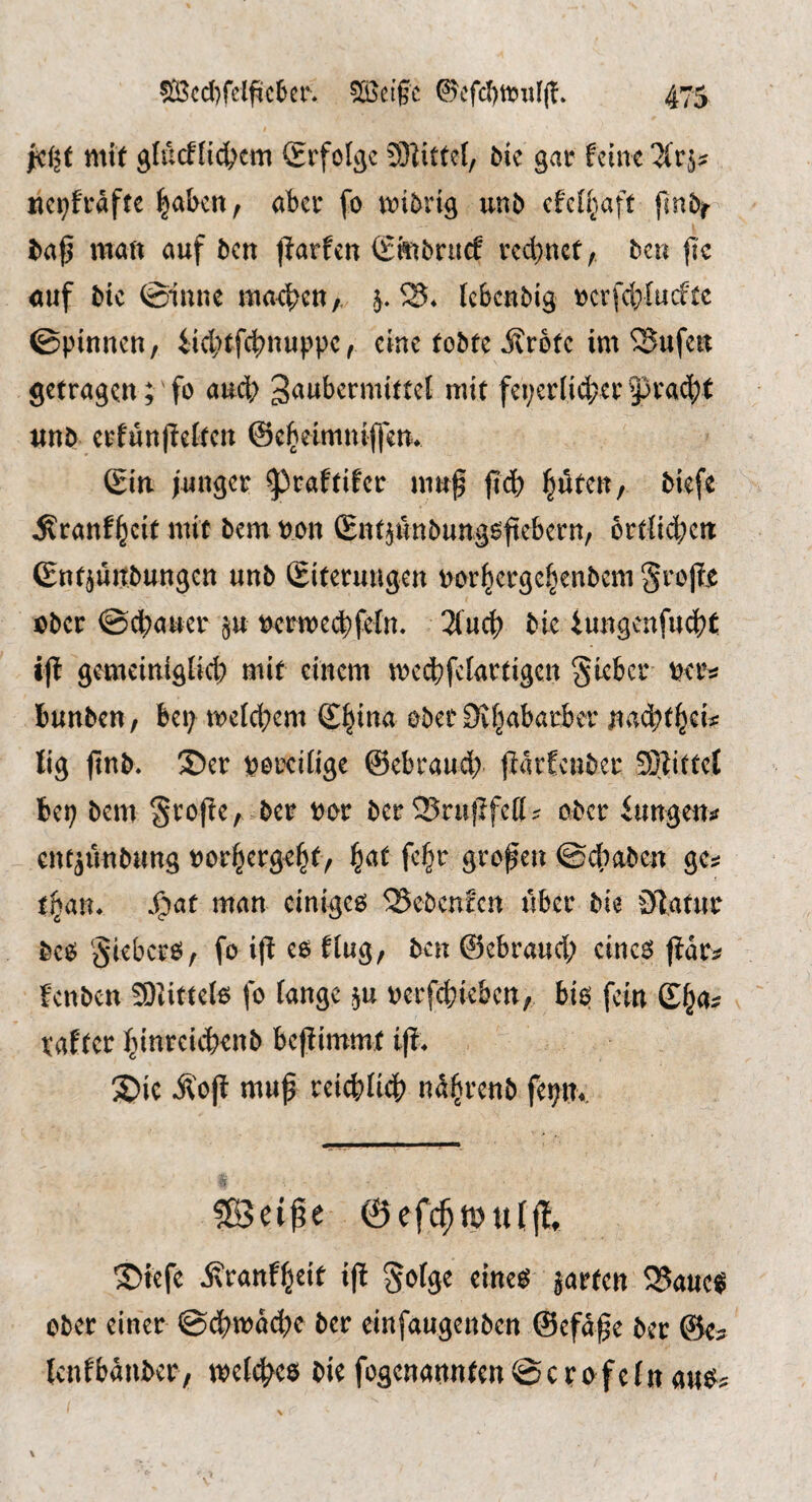 fci^t mit gluctiic(^cm Srfölgc 3)titfel, bie gar feine nci^frafte ^aben, aber fo mibrig xinb cfefl^aft finbj- bap man auf ben |tarfcn (Smbruef vcd>nct, bcu fk auf bic @iunc maebeU/, Icbcnbig i)cvfd;lu(ftc ©pinnen / iiebtf^nuppe, eine tobte ilrbtc im Büfett getragen;' fo aud; niit fever[id;er 93rac(?t unb crfünpeltcn ©elBeimniffem Sin i'unger ^raftifer muf fid) ^ten, biefc ^ranf^cit mit bem pon Snt^unbunggftebern, ortIict>ett Snt^ünbungctt unb Siteruugen nor^erge^enbem grojtje eber ©ebauer ^u t^crmecbfeln. 3lucb bte iungenfuebt ijl gemeiniglid) mit einem mecbfelartigen gieber bunbeu/ bei; meld;em S^^na ober Öv^abarber naebt^ei^ lig ftnb- ®er porcifige ©ebraud; ftarfenber 9}?ittet bep bem §rofie, ber Por ber Srupfed? ober iungen^ cnfäünbung Porbergebt/ b^f großen ©dbaben gc^ S^at man einigem ^Sebenfen über bie ölatur gieberö, fo i|t eo flug, ben ©ebraud; cine^ jtdr^ fenben SOlittete fo fange ju perf(^iebcn, bio fein ©b^^ rafter binreii^ienb beftimmt t|t* ^ic Ä'ojl mup reicbftcb ndbrenb fepm. 5ß3eiße ©efcbipufflt S)kfe ixranfbeit ijt ^ofge eineeJ jarten 5Sauc^ ober einer ©dbmdd>t ber einfaugenben ©efd^e ber ©e^ fcnfbdnber/ tpcfc^cö bie fogenannten@crofefn au^?