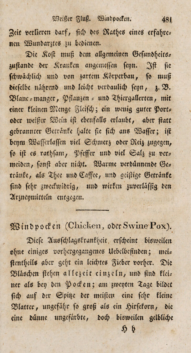 geif verlieren t>arf, fi(^ M Ovati^eßJ einc^ erfal^vc^ mn aöunbar^tcs; 511 bc,Menen. 5Me ivojl mug ^cm affgemcinen ©cfnnM^eitsJ# 5«J!anöe btv .Äranfeu angemejien fepn. frf)n)a4)ltd; nnJ) von jartem i\orpcrbau^ fo muf Mcfcibe na^renb nnb leitet Dcrbaulidb feijn, j, ^35. SBfanc^mangcr, ^flansen ^ unb X^jergatterten, mit cmec deinen SJenge Slcifd;; dn n^enig quuv ^ovu über \Deigcr ^c(n ijl ebenfalls erlaube, aber patt gebrannter ©etr^nfe f^alte fle fid? an6 ®affer; ifl bei;m ?Ba{|erIaffcn Mel @d;meri ober 3ic4 sugegen, fo ifl e^ rat^fani/ §)feffer unb oiel ©afj ju mv nteiben, fonji aber nid;t* Söarme uerbünnenbe ©e^ tranfe, alö 5;§ee «nbSafee, unb gei|!tge ©etranfe ftnb fe^r jt^ecftt)ibrlg,; unb trirfen juoerlafjjg ben . 2(rjna;nHt(efn enfge^ett. $ß5tttt>pO(fnt (Cliicken, obec Swine Fox). S)icfe 3(uöfd;Iagsfran%it, crfc^jeinf biwcifeit tTjnc einiges vor^ergegangenes Uebcfbeftniien; mets ftenffjeits aber gef^t ein leic^fes Sieber »or|er. ®t4 S5Ksd)ett jbe^en otfejeit einjcln, unb (t'nb ffeii ner «fs bes; ben 9>orf«n; nm jwetjfen läge biibet fi4> nnf ber @pi^e ber meiften eine fe§r ffeine 35iatter, ungefähr fo grc0 als ein ^itfeforn, bk «ine bunne ungefarbie, boc^ bisweilen gelbliche ^ &