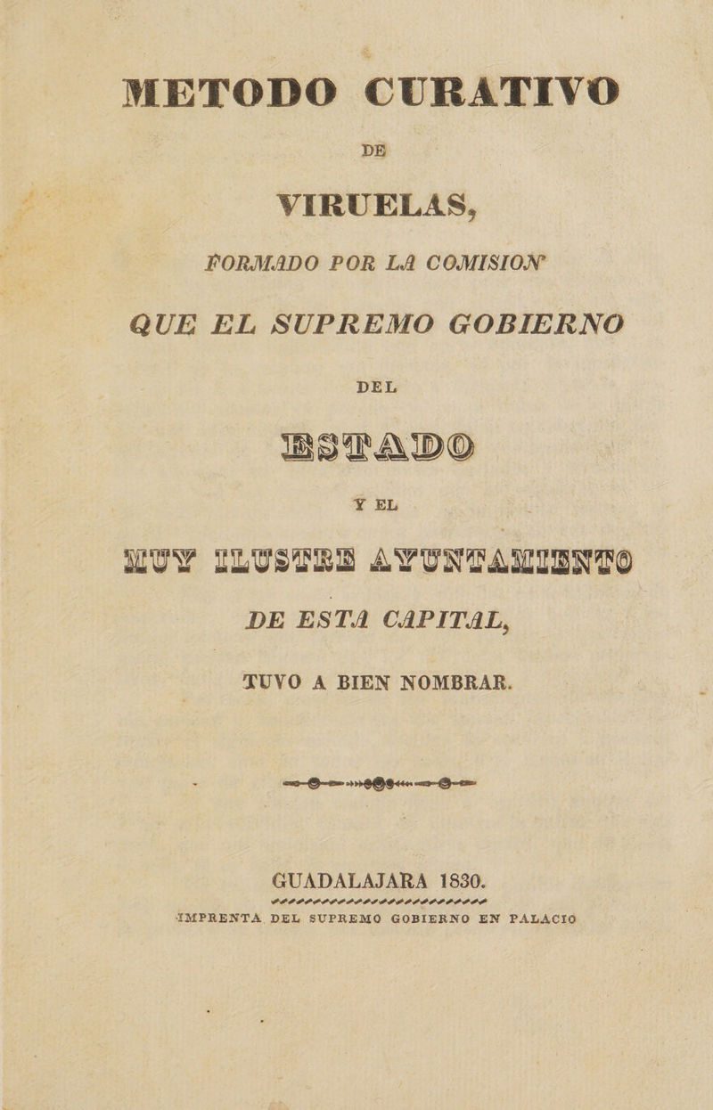 METODO CURATIVO VIRUELAS, FORMADO POR LA COMISION QUE EL SUPREMO GOBIERNO ESTADO LUY ILUSTRE AYUNTAMIENTO DE ESTA CAPITAL, TUVO A BIEN NOMBRAR. GUADALAJARA 1830. POPGIPIPPOPIAIOOIIAA0AIOIAIAIA IMPRENTA DEL SUPREMO GOBIERNO EN PALACIO