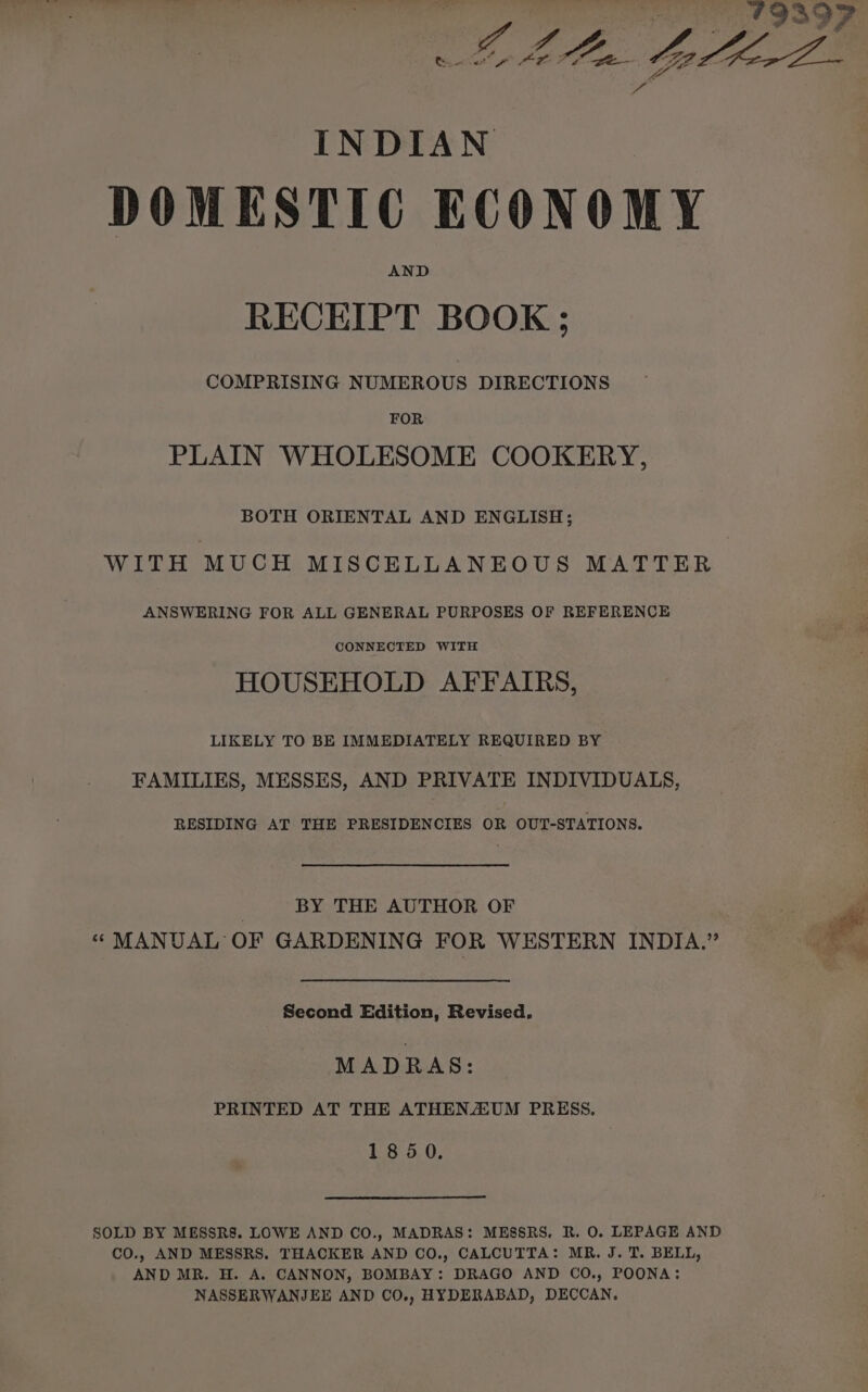 Cf a tyne INDIAN DOMESTIC KCONOMY AND RECEIPT BOOK ; COMPRISING NUMEROUS DIRECTIONS FOR PLAIN WHOLESOME COOKERY, BOTH ORIENTAL AND ENGLISH; WITH MUCH MISCELLANEOUS MATTER ANSWERING FOR ALL GENERAL PURPOSES OF REFERENCE CONNECTED WITH HOUSEHOLD AFFAIRS, LIKELY TO BE IMMEDIATELY REQUIRED BY FAMILIES, MESSES, AND PRIVATE INDIVIDUALS, RESIDING AT THE PRESIDENCIES OR OUT-STATIONS. BY THE AUTHOR OF (oi a “ MANUAL OF GARDENING FOR WESTERN INDIA.” ; al Second Edition, Revised, MADRAS: PRINTED AT THE ATHENZEUM PRESS, 1850. SOLD BY MESSRS. LOWE AND CO., MADRAS: MESSRS. R. 0. LEPAGE AND cO., AND MESSRS. THACKER AND CO., CALCUTTA: MR. J. T. BELL, AND MR. H. A. CANNON, BOMBAY: DRAGO AND CO., POONA: NASSERWANJEE AND CO., HYDERABAD, DECCAN.