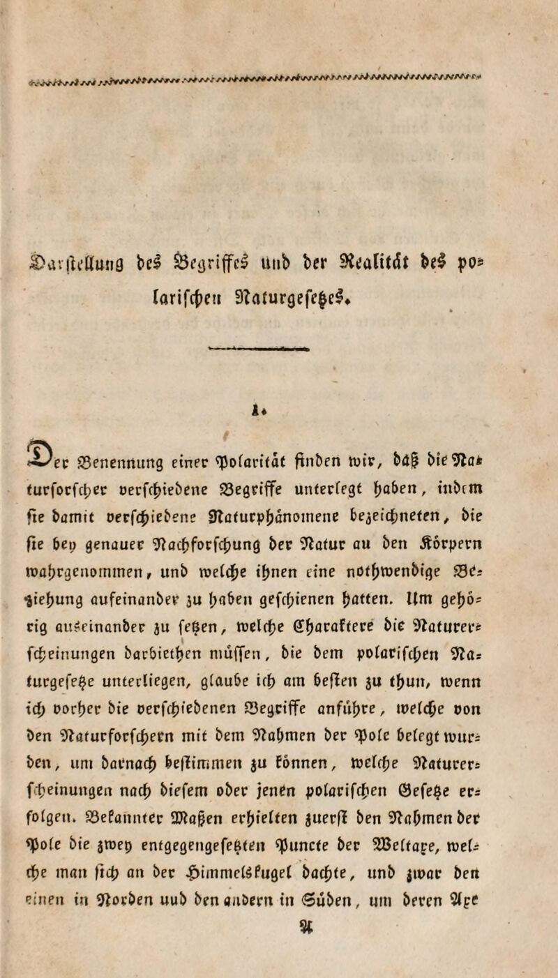 S>avrtcttmia bei ^eijriffcl utib ber Siealitdt bei po* larifcbeti 3?a(ur9cfe|el» li ^ec S5cnenrtimg einer «Poforttat ftnben wir, b<t^ bic?fla* eurfotfc^ict oecffbiebene 23egriffe unterfegt ^aben, itibcm fte bamit oerft^iebene Slotucpbonoineiie be^eicljnetfn, bie fie bep genauer ^(iacbforfcbung ber 5lafur au ben Äorpern roabrgenommen» unb weft^je if)ncn eine notbwenbige fSi: -jiebung aufeinanber ju l;aben gefcf;ienen Ratten. Um gebö^ cig ausieinonber ju feigen, welche ffb^raftere bie Sboturer* 4 fc^einungen barbietben muffen, bie bem polorifcben turgefe^e unterliegen, glaube ief) am befien ju tf)un, wenn tef) oorf)er bie oerfebfebenen SSegriffe anfübre, wefebe oon ben 9baturforfcbeen mit bem 9?übmen ber «pofe belegt wurs ben, um barnaef) betüimmen ju fonnen, wefebe Siaturer* fbeinungen nach biefem ober jenen polorifcften @efe$e er* folgen. Söefanntcr TOa^en erhielten juerfl ben S^nbmenbeC <pole bie jwep entgegengefe^ten ^uncte ber SBeltofe, weU fbe man |tcb an ber .^iinmclSPugel baebte, unb jwar ben einen in giocben uub ben aiibern in 6üben, um beren Stpc