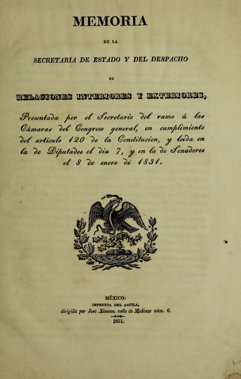 MEMORIA DE LA. SECRETARIA DE ESTADO Y DEL DESPACHO DE ^^f'eicnéa^a^ e'^ o^^cv^e'tdTto f^amo co éa<t ^{íonaf^cid (oo9t^TCio ^cfiCTd^j cft ciCTn^^i/ét'mtCfiéo dT^icíi''^ ^20 'tcb (oofti'ét'díiclofi^ ^ cit ^ “^c ^^t^tiéá^oé '7, ^ ^ fi^i^nó^otcé e^ S 'ie enero '^e ^ 83'/ • MÉXICOí IMPRENTA DEL AOUILAf dirigida por José Ximeno, calle de Medirías núm, 6. —í>o«— 183L