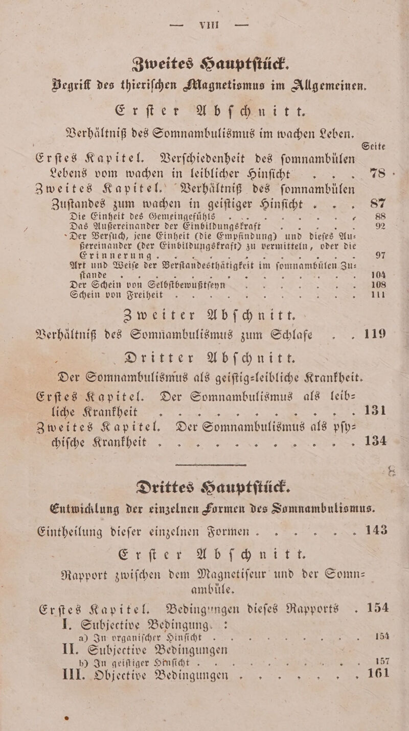 „5 Zweites Hauptſtück. Begriſt des thieriſchen Magnetismus im Allgemeinen. Er er Ab nit t., Verhältniß des Somnambulismus im wachen Leben. Erſtes Kapitel. Verſchiedenheit des ſomnambülen Lebens vom wachen in leiblicher Hinſicht . 78. Zweites Kapitel. Verhältniß des ſomnambüͤlen Zuſtandes zum wachen in geiſtiger win Rene Die Einheit des Gemeingefühls . „ 88 Das Außereinander der Einbildungskraft 6 92 »Der Verſuch, jene Einheit (die Empfindung) und dieſes Au: ßereinander (der Einbildungskraft) zu vermitteln, oder die Seite Erinnerung. 97 Art und Weile der Beritandeschätigteit im ſonnambüten Su ſtande . 104 Der Schein von Setofibenuptfenn o Schein von Freiheit . TEN SIT Zweiter Abſchnitt. Verhaͤ ltniß des Somnambulismus zum Schlakre . . 119 ö Dritter Abſchnitt. Der Somnambulismus als geiſtig-leibliche Krankheit. Erſtes Kapitel. Der Somnambulismus als leib— VVV 1 Zweites Kapitel. Der Somnambulismus als pſy— %%% ᷣ K are a Drittes Hauptſtück. Entwicklung der einzelnen Formen des Somnambuliemus. Eintheilung dieſer einzelnen Formen.. 143 Er ſter Abſchnitt. Rapport zwiſchen dem Magnetiſeur und der Somn— ambüle. Erſtes Kapitel. Bedingungen dieſes Rapports . 154 I. Subjective Bedingung.: AIEHTDINANITDER-SITHITHE &gt; or kk II. Subjective Bedingungen in feiſeiger Henſſc ht 157 III. Objective Bedingungen 161