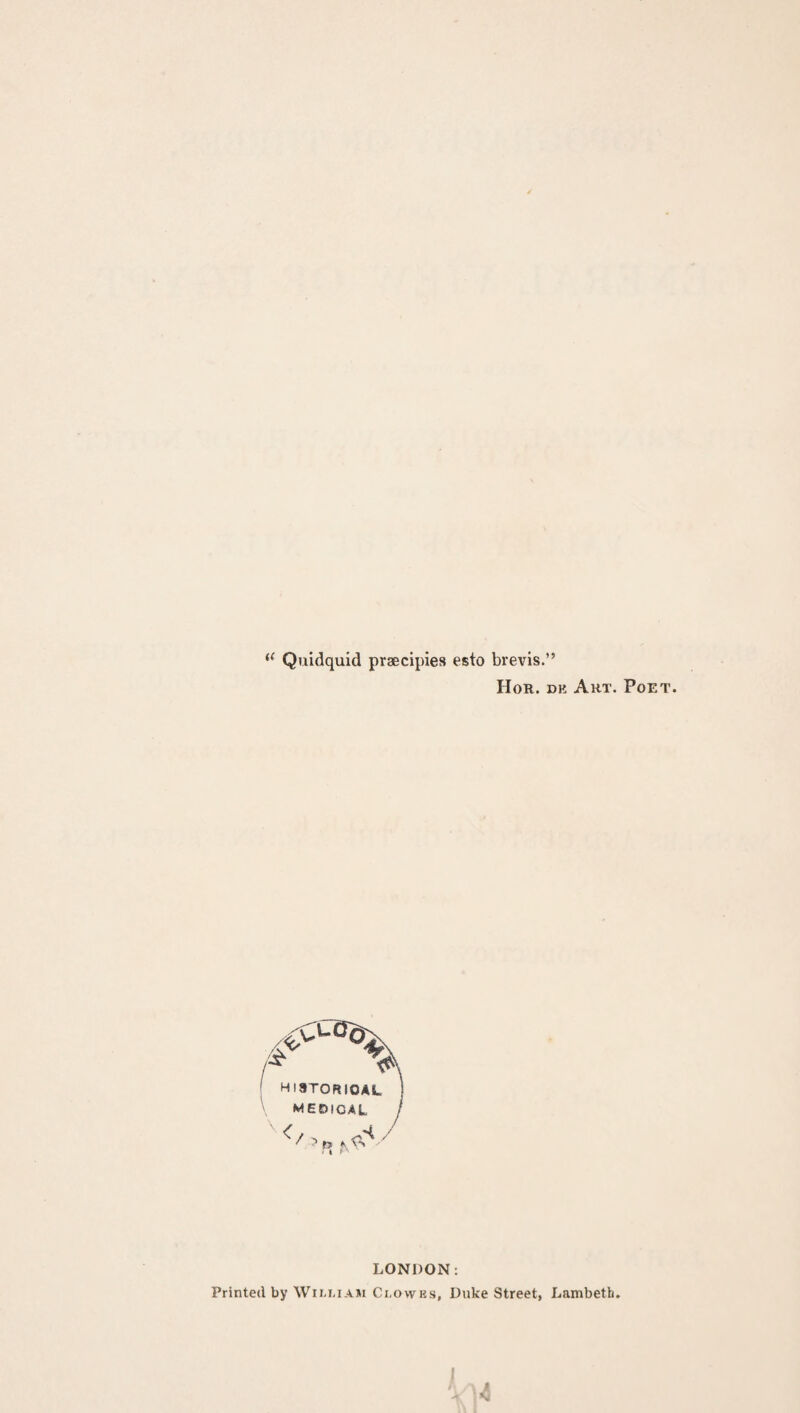 u Quidquid praecipies esto brevis.” Hor. dr Art. Poet. HISTORICAL MEDICAL LONDON: Printed by Wiuiaji Ci.owes, Duke Street, Lambeth. I