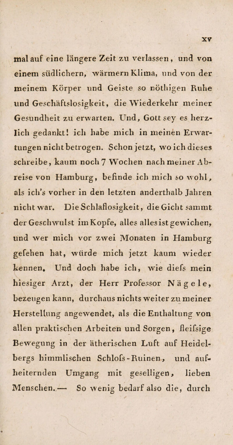 109 Werth e ist. Anstatt dafs nämlich so manche andere Kollegen, bald ans der hieinen Eitelkeit, auch recht viel gesehen und beobachtet zu haben, bald aber auch aus einer gewissen Gefälligkeit gegen den Gast, dem erzählenden oder behauptenden Kollegen in allen Stücken Recht geben, so tritt ein solcher Mann, wie Jorg, mit seinem bedenklichen, zweifelnden Stillschweigen dazwischen, und gibt jetzt Veranlas¬ sung , dafs man schon Ehren halber sich näher erklären, Und die Sache genauer entwickeln mufs. Eine Folge davon ist dann jedesmal, dafs entweder der Zweifler gewonnen, oder der Herr Autor mit seiner Meinung oder Erfahrungaus dem Felde geschlagen wird. Immer ein Gewinn für die Wahrheit und Wissenschaft. — Jörgs aufsere, bürgerliche Verhältnisse scheinen jetzt sehr gut zu seyn, so wie er in seiner häuslichen Lage, an der Seite von einer muntern, vortrefflichen Gattin und von vier w ohlerzogenen, herrlichen Kin¬ dern, in der That sehr beneidenswert!! ist.— Was nun den Künstler anlangt, so mufs ich hier mit Freu¬ den bekennen, dafs der Umgang mit Jörg recht belehrend für mich gewesen ist. Denn er ist nicht nur ein vielseitig unterrichteter, sondern auch ein höchst gefälliger Mann, der gar gern auch andern das mittheilt, w as er hat oder weifs. Besonders erbaut habe ich mich an seiner Becken-Sammlung, die viel¬ leicht an Gröfse mancher andern Sammlung dieser Art nachstehcn mag, aber an Seltenheit der einzelnen Stücke auch gewifs viele andere übertrifft. So sah ich noch nirgends eiij weibliches Becken , an w elchem