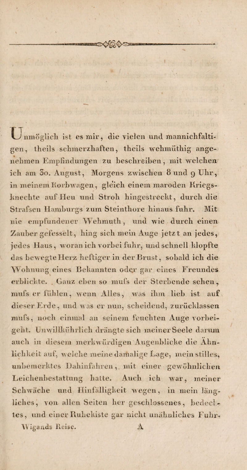 liem verehrten und unvergefslichen Freunde ein Be¬ weis seyn mögen, dafs ich mit eben soviel Achtung für seine Verdienste, als mit innigem Dank für die vielen mir erwiesenen Freundschaftsbezeigungen, von ihm geschieden bin. Am dritten Tage nach meiner Ankunft in Leipzig hatte mein akademischer Freund, der Herr Professor Rosenmüller die Güte, mich in seinen anatomi¬ schen Kabinettern umherzuführen. Rosenmüller ist jetzt gewifs einer unserer besten deutschen Ana¬ tomen, und besonders stark in den feinen Präparatio¬ nen und Injektionen. Es ist nur Schade, dafs die Fonds der Leipziger Anatomie so elend beschaffen, und diesem fleifsigen Manne dadurch die Hände auf eine höchst bedauernswürdige Art gebunden sind.— Vor allem, was mir mein Freund zu zeigen die Güte hatte, gefiel mir die Kammer, in welcher man eine Menge anato¬ mischer Bilder aufgehängt findet, die er theils selbst nach guten Präparaten gezeichnet, theils aber auch aus andern guten anatomischen Werken entlehnt hat. Es gewährt dieses für seine Schüler eine neue und doppelte Art von Versinnlichung der Gegenstände, welche nicht anders als von sehr guten Folgen seyn mufs. Denn mancher, welcher sich an und aus dem Präparate selbst, keine deutliche Vorstellung ver¬ schaffen konnte, kann hier an den vortrefflichen Bildern das Fehlende leicht Suppliren 5 besonders in solchen Fällen, wo man nicht tagtäglich frische Ca- daver hat, und vieles nur an den in Weingeist, und oft schon sehr lange aufbewahrten, schmutzigen H 2