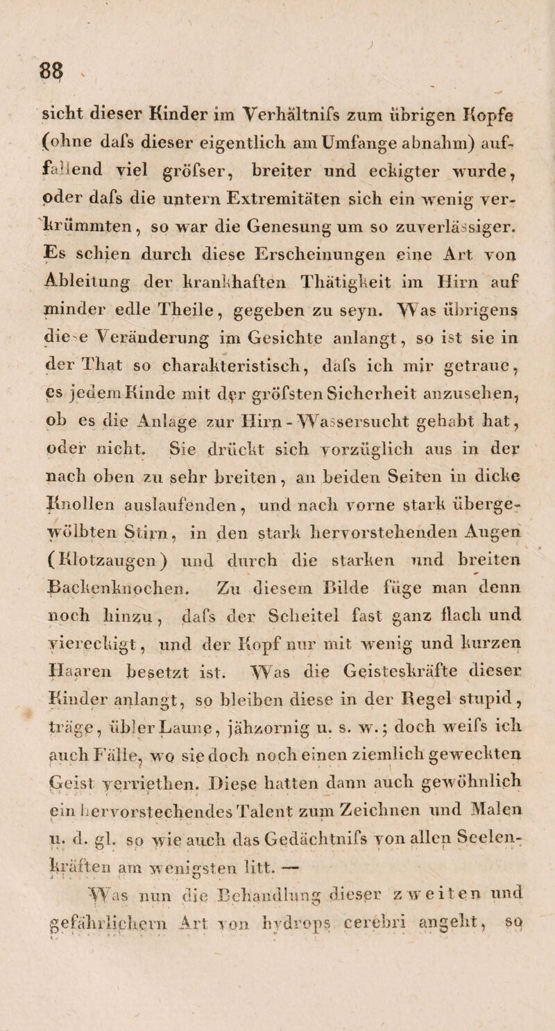 befindet. Interessant ist auch die hier befindliche Menge von Schildkröten - Schildern, an welchen man das all- mählige Zunehmen der Verknöcherung wahrnehmen kann, und dann das kleine nette Präparat yon einem sechswöchentlichen Foetus, an welchem der Unterleib noch ganz offen, und die yesicula umbilicalis sehr deutlich zu sehen ist. So grofs und reichhaltig nun auch manche yon Meyers Sammlungen sind, so fehlt ihnen doch etwas , wodurch sie für andere noch ungleich genufsreicher und nützlicher werden könnten, und zwar ein gutes, geräumiges Lokal. Ein solches geht meinem Freunde noch bis jetzt sehr ab, und ich wünsche deswegen, dafs der Himmel yon allem dem Guten, was er gewifs noch für meinen lieben Freund aufbewahrt hat, ihm zuerst ein recht grofses Haus bescheeren möge. Meyers Kunstliebe verdient diese Aufmunterung und Erleichterung, und das um so mehr, da er, wie ich höre, gegen jeden Sachverständigen, er sey Fremder oder Einheimischer, so artig und gefällig seyn soll, ihn in seinem Kabinette umherzuführen. Was nun die praktische Sphäre meines Freundes anlangt, so kann ich nicht umhin, aus derselben hier eine Beob- » ' A achtung anzuführen, welche auch der Prof. Reich sehr oft gemacht hat, und zwar die, dafs nach sehr vielen chronischen Durchfallen das S. rornanum in denLeichen,mit sehr dicken F a e c i b u s gefüllt, angetroffen wird, so dafs also in diesen Fällen Idols der Mastdarm allein, den Durchfall gemacht zu haben scheint: Eine wichtige Entdeckung, durch welche Wigands Reise. Ö